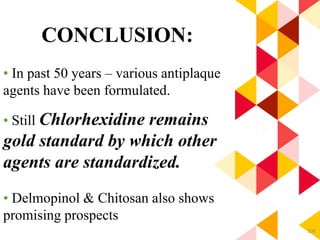 108
CONCLUSION:
• In past 50 years – various antiplaque
agents have been formulated.
• Still Chlorhexidine remains
gold standard by which other
agents are standardized.
• Delmopinol & Chitosan also shows
promising prospects
 