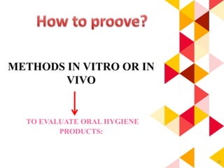 20
METHODS IN VITRO OR IN
VIVO
TO EVALUATE ORAL HYGIENE
PRODUCTS:
 