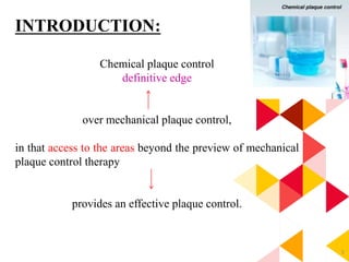 3
INTRODUCTION:
Chemical plaque control
definitive edge
over mechanical plaque control,
in that access to the areas beyond the preview of mechanical
plaque control therapy
provides an effective plaque control.
 