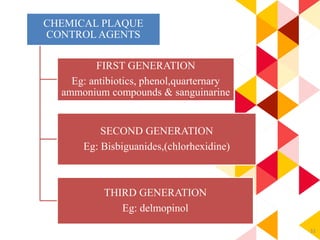 33
CHEMICAL PLAQUE
CONTROL AGENTS
FIRST GENERATION
Eg: antibiotics, phenol,quarternary
ammonium compounds & sanguinarine
SECOND GENERATION
Eg: Bisbiguanides,(chlorhexidine)
THIRD GENERATION
Eg: delmopinol
 