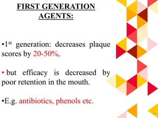 34
FIRST GENERATION
AGENTS:
•1st generation: decreases plaque
scores by 20-50%,
• but efficacy is decreased by
poor retention in the mouth.
•E.g. antibiotics, phenols etc.
 