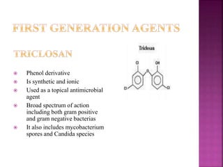  Phenol derivative
 Is synthetic and ionic
 Used as a topical antimicrobial
agent
 Broad spectrum of action
including both gram positive
and gram negative bacterias
 It also includes mycobacterium
spores and Candida species
 