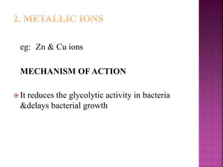 eg: Zn & Cu ions
MECHANISM OF ACTION
 It reduces the glycolytic activity in bacteria
&delays bacterial growth
 