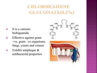 It is a cationic
bisbiguanide
 Effective against gram
+ve, gram –ve organisms,
fungi, yeasts and viruses
 Exhibit antiplaque &
antibacterial properties
 