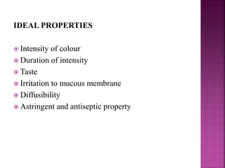 IDEAL PROPERTIES
 Intensity of colour
 Duration of intensity
 Taste
 Irritation to mucous membrane
 Diffusibility
 Astringent and antiseptic property
 