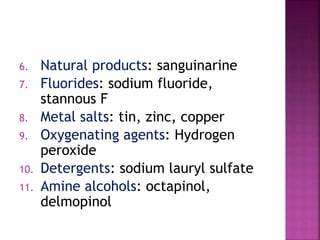 6. Natural products: sanguinarine
7. Fluorides: sodium fluoride,
stannous F
8. Metal salts: tin, zinc, copper
9. Oxygenating agents: Hydrogen
peroxide
10. Detergents: sodium lauryl sulfate
11. Amine alcohols: octapinol,
delmopinol
 