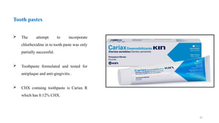 20
 The attempt to incorporate
chlorhexidine in to tooth paste was only
partially successful.
 Toothpaste formulated and tested for
antiplaque and anti-gingivitis .
 CHX containg toothpaste is Cariax R
which has 0.12% CHX.
Tooth pastes
 