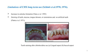 25
Limitations of CHX long term use (Schiøtt
‐ et al.1970, 1976).
 Increase in calculus formation (Yates et al. 1993)
 Staining of teeth, mucosa, tongue dorsum, or restorations and on artificial teeth
(Fløtra et al. 1971).
Tooth staining after chlorhexidine use (a) Lingual aspect (b) buccal aspect
 