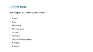 27
Deliver agents for chemical plaque control:
 Rinses
 Gels
 Dentifrices
 Chewing gums
 Aerosols
 Varnishes
 Sustained release devices
‐
 Lozenges
 Irrigators
Delivery forms
 