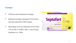 31
 CHX have been formulated as lozenges.
 Reductions in plaque and gingivitis levels have
also been reported for CHX lozenges.
 Mean plaque score was reduced by 62.8% (from
2.38 to 0.89; P <0.0001), after 1 week of usage
(Kaufman et al. 1989).
Lozenges
 