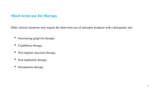 37
Other clinical situations may require the short term use of antiseptic products with a therapeutic aim
‐
 Necrotizing gingivitis therapy.
 Candidiasis therapy.
 Peri implant mucositis therapy.
‐
 Peri implantitis therapy.
‐
 Periodontitis therapy.
Short term use for therapy
‐
 