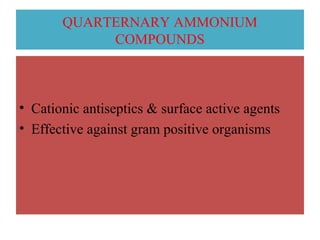 QUARTERNARY AMMONIUM
COMPOUNDS
• Cationic antiseptics & surface active agents
• Effective against gram positive organisms
 
