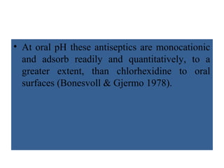 • At oral pH these antiseptics are monocationic
and adsorb readily and quantitatively, to a
greater extent, than chlorhexidine to oral
surfaces (Bonesvoll & Gjermo 1978).
 