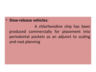 • Slow-release vehicles:
A chlorhexidine chip has been
produced commercially for placement into
periodontal pockets as an adjunct to scaling
and root planning
 