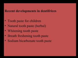 Recent developments in dentifrices
• Tooth paste for children
• Natural tooth paste (herbal)
• Whitening tooth paste
• Breath freshening tooth paste
• Sodium bicarbonate tooth paste
 