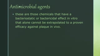 zAntimicrobial agents
 these are those chemicals that have a
bacteriostatic or bactericidal effect in vitro
that alone cannot be extrapolated to a proven
efficacy against plaque in vivo.
 