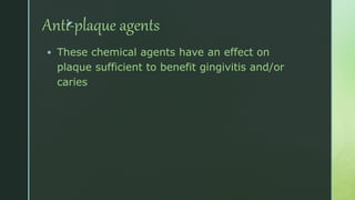 z
Anti-plaque agents
 These chemical agents have an effect on
plaque sufficient to benefit gingivitis and/or
caries.
 
