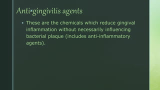 zAnti-gingivitis agents
 These are the chemicals which reduce gingival
inflammation without necessarily influencing
bacterial plaque (includes anti-inflammatory
agents).
 
