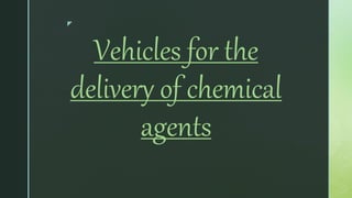 z
Vehicles for the
delivery of chemical
agents
 