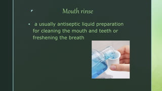 z Mouth rinse
 a usually antiseptic liquid preparation
for cleaning the mouth and teeth or
freshening the breath.
 