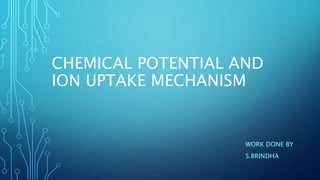 CHEMICAL POTENTIAL AND
ION UPTAKE MECHANISM
WORK DONE BY
S.BRINDHA
 