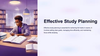 Effective Study Planning
Effective study planning is essential for achieving full marks in exams. It
involves setting clear goals, managing time efficiently, and maintaining
focus while studying.
 