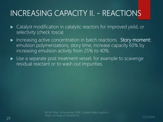INCREASING CAPACITY II. - REACTIONS
 Catalyst modification in catalytic reactors for improved yield, or
selectivity (chec...