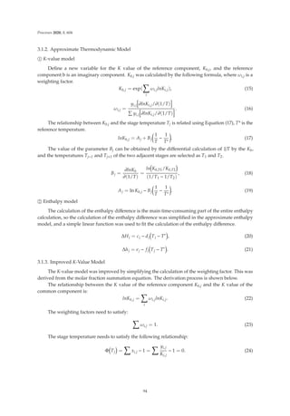Processes 2020, 8, 604
3.1.2. Approximate Thermodynamic Model
1
 K-value model
Deﬁne a new variable for the K value of the reference component, Kb,j, and the reference
component b is an imaginary component. Kb,j was calculated by the following formula, where ωi,j is a
weighting factor.
Kb,j = exp(

i
ωi,jlnKi,j), (15)
ωi,j =
yi,j

∂lnKi,j/∂(1/T)


yi,j

∂lnKi,j/∂(1/T)
. (16)
The relationship between Kb,j and the stage temperature Tj is related using Equation (17), T* is the
reference temperature.
lnKb,j = Aj + Bj

1
T
−
1
T∗

. (17)
The value of the parameter Bj can be obtained by the diﬀerential calculation of 1/T by the Kb,
and the temperatures Tj−1 and Tj+1 of the two adjacent stages are selected as T1 and T2.
Bj =
∂lnKb
∂(1/T)
=
ln Kb,T1/Kb,T2
(1/T1 − 1/T2)
, (18)
Aj = ln Kb,j − Bj

1
T
−
1
T∗

. (19)
2
 Enthalpy model
The calculation of the enthalpy diﬀerence is the main time-consuming part of the entire enthalpy
calculation, so the calculation of the enthalpy diﬀerence was simpliﬁed in the approximate enthalpy
model, and a simple linear function was used to ﬁt the calculation of the enthalpy diﬀerence.
ΔHj = cj − dj Tj − T∗
, (20)
Δhj = ej − fj Tj − T∗
. (21)
3.1.3. Improved K-Value Model
The K-value model was improved by simplifying the calculation of the weighting factor. This was
derived from the molar fraction summation equation. The derivation process is shown below.
The relationship between the K value of the reference component Kb,j and the K value of the
common component is:
lnKb,j =

i
ωi,jlnKi,j. (22)
The weighting factors need to satisfy:

ωi,j = 1. (23)
The stage temperature needs to satisfy the following relationship:
Φ Tj =

xi,j − 1 =
 yi,j
Ki,j
− 1 = 0. (24)
94
 