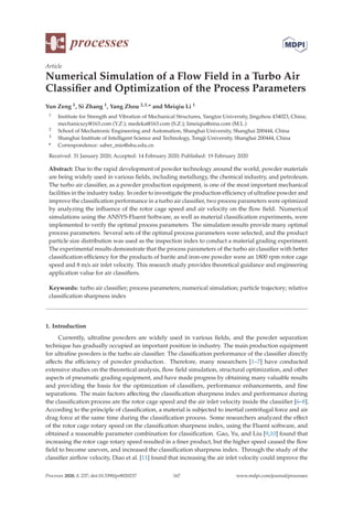 processes
Article
Numerical Simulation of a Flow Field in a Turbo Air
Classiﬁer and Optimization of the Process Parameters
Yun Zeng 1, Si Zhang 1, Yang Zhou 2,3,* and Meiqiu Li 1
1 Institute for Strength and Vibration of Mechanical Structures, Yangtze University, Jingzhou 434023, China;
mechanicszy@163.com (Y.Z.); medeka@163.com (S.Z.); limeiqiu@sina.com (M.L.)
2 School of Mechatronic Engineering and Automation, Shanghai University, Shanghai 200444, China
3 Shanghai Institute of Intelligent Science and Technology, Tongji University, Shanghai 200444, China
* Correspondence: saber_mio@shu.edu.cn
Received: 31 January 2020; Accepted: 14 February 2020; Published: 19 February 2020
Abstract: Due to the rapid development of powder technology around the world, powder materials
are being widely used in various ﬁelds, including metallurgy, the chemical industry, and petroleum.
The turbo air classiﬁer, as a powder production equipment, is one of the most important mechanical
facilities in the industry today. In order to investigate the production eﬃciency of ultraﬁne powder and
improve the classiﬁcation performance in a turbo air classiﬁer, two process parameters were optimized
by analyzing the inﬂuence of the rotor cage speed and air velocity on the ﬂow ﬁeld. Numerical
simulations using the ANSYS-Fluent Software, as well as material classiﬁcation experiments, were
implemented to verify the optimal process parameters. The simulation results provide many optimal
process parameters. Several sets of the optimal process parameters were selected, and the product
particle size distribution was used as the inspection index to conduct a material grading experiment.
The experimental results demonstrate that the process parameters of the turbo air classiﬁer with better
classiﬁcation eﬃciency for the products of barite and iron-ore powder were an 1800 rpm rotor cage
speed and 8 m/s air inlet velocity. This research study provides theoretical guidance and engineering
application value for air classiﬁers.
Keywords: turbo air classiﬁer; process parameters; numerical simulation; particle trajectory; relative
classiﬁcation sharpness index
1. Introduction
Currently, ultraﬁne powders are widely used in various ﬁelds, and the powder separation
technique has gradually occupied an important position in industry. The main production equipment
for ultraﬁne powders is the turbo air classiﬁer. The classiﬁcation performance of the classiﬁer directly
aﬀects the eﬃciency of powder production. Therefore, many researchers [1–7] have conducted
extensive studies on the theoretical analysis, ﬂow ﬁeld simulation, structural optimization, and other
aspects of pneumatic grading equipment, and have made progress by obtaining many valuable results
and providing the basis for the optimization of classiﬁers, performance enhancements, and ﬁne
separations. The main factors aﬀecting the classiﬁcation sharpness index and performance during
the classiﬁcation process are the rotor cage speed and the air inlet velocity inside the classiﬁer [6–8].
According to the principle of classiﬁcation, a material is subjected to inertial centrifugal force and air
drag force at the same time during the classiﬁcation process. Some researchers analyzed the eﬀect
of the rotor cage rotary speed on the classiﬁcation sharpness index, using the Fluent software, and
obtained a reasonable parameter combination for classiﬁcation. Gao, Yu, and Liu [9,10] found that
increasing the rotor cage rotary speed resulted in a ﬁner product, but the higher speed caused the ﬂow
ﬁeld to become uneven, and increased the classiﬁcation sharpness index. Through the study of the
classiﬁer airﬂow velocity, Diao et al. [11] found that increasing the air inlet velocity could improve the
Processes 2020, 8, 237; doi:10.3390/pr8020237 www.mdpi.com/journal/processes
167
 