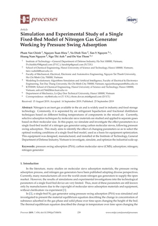 processes
Article
Simulation and Experimental Study of a Single
Fixed-Bed Model of Nitrogen Gas Generator
Working by Pressure Swing Adsorption
Pham Van Chinh 1, Nguyen Tuan Hieu 1, Vu Dinh Tien 2, Tan-Y Nguyen 3,*,
Hoang Nam Nguyen 4, Ngo Thi Anh 5 and Do Van Thom 6,*
1 Institute of Technology—General Department of Defense Industry, Ha Noi 100000, Vietnam;
Pvchinhhc95@gmail.com (P.V.C.); hieuhtip@gmail.com (N.T.H.)
2 School of Chemical Engineering, Hanoi University of Science and Technology, Hanoi 100000, Vietnam;
tien.vudinh@hust.edu.vn
3 Faculty of Mechanical, Electrical, Electronic and Automotive Engineering, Nguyen Tat Thanh University,
Ho Chi Minh City 700000, Vietnam
4 Modeling Evolutionary Algorithms Simulation and Artiﬁcial Intelligence, Faculty of Electrical  Electronics
Engineering, Ton Duc Thang University, Ho Chi Minh City 700000, Vietnam; nguyenhoangnam@tdtu.edu.vn
5 KTHH09, School of Chemical Engineering, Hanoi University of Science and Technology, Hanoi 100000,
Vietnam; anh.nt174442@sis.hust.edu.vn
6 Department of Mechanics, Le Quy Don Technical University, Hanoi 100000, Vietnam
* Correspondence: nty@ntt.edu.vn (T.-Y.N.); thom.dovan.mta@gmail.com (D.V.T.)
Received: 15 August 2019; Accepted: 16 September 2019; Published: 25 September 2019
Abstract: Nitrogen is an inert gas available in the air and is widely used in industry and food storage
technology. Commonly, it is separated by air refrigerant liquefaction and fractional distillation
techniques based on diﬀerent boiling temperatures of components in the mixed air. Currently,
selective adsorption techniques by molecular sieve materials are studied and applied to separate gases
based on their molecular size. In this paper, we simulate and investigate the eﬀect parameters in a
single ﬁxed-bed model of a nitrogen gas generator using carbon molecular sieves, following pressure
swing adsorption. This study aims to identify the eﬀect of changing parameters so as to select the
optimal working conditions of a single ﬁxed-bed model, used as a basis for equipment optimization.
This equipment was designed, manufactured, and installed at the Institute of Technology, General
Department of Defense Industry, Vietnam to investigate, simulate, and optimize the industrial scale-up.
Keywords: pressure swing adsorption (PSA); carbon molecular sieve (CMS); adsorption; nitrogen;
nitrogen generator
1. Introduction
In the literature, many studies on molecular sieve adsorption materials, the pressure swing
adsorption process, and nitrogen gas generators have been published adopting diverse perspectives.
Currently, many manufacturers all over the world create nitrogen gas generators to supply the open
market. However, the results of simulations and experimental investigations into the technological
parameters of a single ﬁxed-bed device are very limited. Thus, most of these parameters are still known
only by manufacturers due to the copyright of molecular sieve adsorption materials and equipment,
without clariﬁcation via experiment [1].
In [2], a single-bed N2 gas generator using pressure swing adsorption (PSA) was simulated and
investigated to present the material equilibrium equation describing the change in concentration of
substance adsorbed in the gas phase and solid phase over time upon changing the height of the bed.
The thermal equilibrium equation described the change in temperature over time upon changing the
Processes 2019, 7, 654; doi:10.3390/pr7100654 www.mdpi.com/journal/processes
239
 