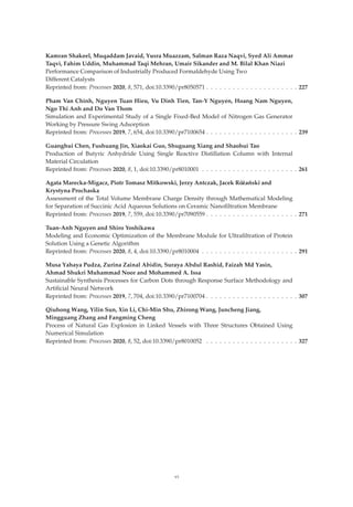 Kamran Shakeel, Muqaddam Javaid, Yusra Muazzam, Salman Raza Naqvi, Syed Ali Ammar
Taqvi, Fahim Uddin, Muhammad Taqi Mehran, Umair Sikander and M. Bilal Khan Niazi
Performance Comparison of Industrially Produced Formaldehyde Using Two
Different Catalysts
Reprinted from: Processes 2020, 8, 571, doi:10.3390/pr8050571 . . . . . . . . . . . . . . . . . . . . . 227
Pham Van Chinh, Nguyen Tuan Hieu, Vu Dinh Tien, Tan-Y Nguyen, Hoang Nam Nguyen,
Ngo Thi Anh and Do Van Thom
Simulation and Experimental Study of a Single Fixed-Bed Model of Nitrogen Gas Generator
Working by Pressure Swing Adsorption
Reprinted from: Processes 2019, 7, 654, doi:10.3390/pr7100654 . . . . . . . . . . . . . . . . . . . . . 239
Guanghui Chen, Fushuang Jin, Xiaokai Guo, Shuguang Xiang and Shaohui Tao
Production of Butyric Anhydride Using Single Reactive Distillation Column with Internal
Material Circulation
Reprinted from: Processes 2020, 8, 1, doi:10.3390/pr8010001 . . . . . . . . . . . . . . . . . . . . . . 261
Agata Marecka-Migacz, Piotr Tomasz Mitkowski, Jerzy Antczak, Jacek Różański and
Krystyna Prochaska
Assessment of the Total Volume Membrane Charge Density through Mathematical Modeling
for Separation of Succinic Acid Aqueous Solutions on Ceramic Nanoﬁltration Membrane
Reprinted from: Processes 2019, 7, 559, doi:10.3390/pr7090559 . . . . . . . . . . . . . . . . . . . . . 271
Tuan-Anh Nguyen and Shiro Yoshikawa
Modeling and Economic Optimization of the Membrane Module for Ultraﬁltration of Protein
Solution Using a Genetic Algorithm
Reprinted from: Processes 2020, 8, 4, doi:10.3390/pr8010004 . . . . . . . . . . . . . . . . . . . . . . 291
Musa Yahaya Pudza, Zurina Zainal Abidin, Suraya Abdul Rashid, Faizah Md Yasin,
Ahmad Shukri Muhammad Noor and Mohammed A. Issa
Sustainable Synthesis Processes for Carbon Dots through Response Surface Methodology and
Artiﬁcial Neural Network
Reprinted from: Processes 2019, 7, 704, doi:10.3390/pr7100704 . . . . . . . . . . . . . . . . . . . . . 307
Qiuhong Wang, Yilin Sun, Xin Li, Chi-Min Shu, Zhirong Wang, Juncheng Jiang,
Mingguang Zhang and Fangming Cheng
Process of Natural Gas Explosion in Linked Vessels with Three Structures Obtained Using
Numerical Simulation
Reprinted from: Processes 2020, 8, 52, doi:10.3390/pr8010052 . . . . . . . . . . . . . . . . . . . . . 327
vi
 