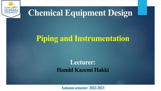 Chemical Equipment Design
Lecturer:
Hamid Kazemi Hakki
Autumnsemester 2022-2023
Piping and Instrumentation
 