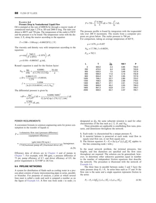POWER REQUIREMENTS
A convenient formula in common engineering units for power con-
sumption in the transfer of liquids is:
_
P =
ðvolumetric flow rateÞðpressure differenceÞ
ðequipment efficiencyÞ
=
ðgals=minÞðlb=sq in:Þ
1714ðfractional pump effÞðfractional driver effÞ
horsepower:
(6.29)
Efficiency data of drivers are in Chapter 4 and of pumps in
Chapter 7. For example, with 500 gpm, a pressure difference of
75 psi, pump efficiency of 0.7, and driver efficiency of 0.9, the
power requirement is 32.9 HP or 24.5 kw.
6.4. PIPELINE NETWORKS
A system for distribution of fluids such as cooling water in a pro-
cess plant consists of many interconnecting pipes in series, parallel,
or branches. For purposes of analysis, a point at which several
lines meet is called a node and each is assigned a number as on
the figure of Example 6.6. A flow rate from node i to node j is
designated as Qij; the same subscript notation is used for other
characteristics of the line such as f, L, D, and NRe.
Three principles are applicable to establishing flow rates, pres-
sures, and dimensions throughout the network:
1. Each node i is characterized by a unique pressure Pi.
2. A material balance is preserved at each node: total flow in
equals total flow out, or net flow equals zero.
3. The friction equation Pi − Pj = ð8ρ=gcπ2
ÞfijLijQ2
ij=D5
ij applies to
the line connecting node i with j.
In the usual network problem, the terminal pressures, line
lengths, and line diameters are specified and the flow rates
throughout are required. The solution can be generalized, how-
ever, to determine other unknown quantities equal in number
to the number of independent friction equations that describe
the network. The procedure is illustrated with the network of
Example 6.6.
The three lines in parallel between nodes 2 and 5 have the
same pressure drop P2 − P5: In series lines such as 37 and 76 the
flow rate is the same and a single equation represents friction in
the series:
P3 − P6 = kQ2
36ð f37L37=D5
37 + f76L76=D5
76Þ: (6.30)
EXAMPLE 6.4
Pressure Drop in Nonisothermal Liquid Flow
Oil is pumped at the rate of 6000 lb=hr through a reactor made of
commercial steel pipe 1.278 in. ID and 2000 ft long. The inlet con-
dition is 400°F and 750 psia. The temperature of the outlet is 930°F
and the pressure is to be found. The temperature varies with the dis-
tance, L ft, along the reactor according to the equation
T = 1500 − 1100 exp ð−0:0003287LÞ ð°FÞ
The viscosity and density vary with temperature according to the
equations
μ = exp
7445:3
T + 459:6
− 6:1076
 
, cP,
ρ = 0:936 − 0:00036T, g=mL:
Round’s equation is used for the friction factor:
NRe = 4 _
m
πDμ
=
4ð6000Þ
πð1:278=12Þ2:42μ
=
29, 641
μ
,
ε=D =
0:00015ð12Þ
1:278
= 0:00141,
f =
1:6364
½ ln ½0:135ð0:00141Þ + 6:5=NRe2
:
The differential pressure is given by
−dP =
8 _
m 2
gcπ2ρD5
f dL =
8ð6000=3600Þ2
32:2π262:4ρð1:278=12Þ5
ð144Þ
f dL
=
0:568f
ρ
dL, psi,
P = 750 −
ðL
0
0:586f
L
dL = 750 −
ðL
0
I dL:
The pressure profile is found by integration with the trapezoidal
rule over 200 ft increments. The results from a computer pro-
gram are given below. The outlet pressure is 700 psi.
For comparison, taking an average temperature of 665°F,
μ = 1:670, p = 0:697
NRe = 17,700, f = 0:00291,
Pout = 702:5:
L T NRe
1000
100 f P
0 400.0 2.3 4.85 750.0
200 470.0 4.4 3.99 743.6
400 535.5 7.5 3.49 737.9
600 596.9 11.6 3.16 732.8
800 654.4 16.7 2.95 727.9
1000 708.2 22.7 2.80 723.2
1200 758.5 29.5 2.69 718.5
1400 805.7 37.1 2.61 713.9
1600 849.9 45.2 2.55 709.3
1800 891.3 53.8 2.51 704.7
2000 930.0 62.7 2.47 700.1
88 FLOW OF FLUIDS
 