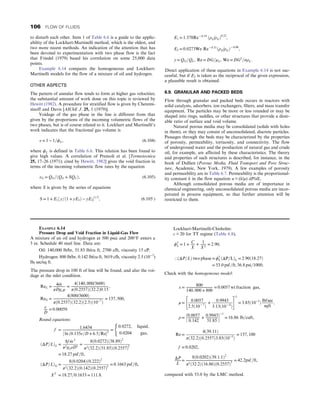 to disturb each other. Item 1 of Table 6.6 is a guide to the applic-
ability of the Lockhart-Martinelli method, which is the oldest, and
two more recent methods. An indication of the attention that has
been devoted to experimentation with two phase flow is the fact
that Friedel (1979) based his correlation on some 25,000 data
points.
Example 6.14 compares the homogeneous and Lockhart-
Martinelli models for the flow of a mixture of oil and hydrogen.
OTHER ASPECTS
The pattern of annular flow tends to form at higher gas velocities;
the substantial amount of work done on this topic is reviewed by
Hewitt (1982). A procedure for stratified flow is given by Cheremi-
sinoff and Davis [AIChE J. 25, 1 (1979)].
Voidage of the gas phase in the line is different from that
given by the proportions of the incoming volumetric flows of the
two phases, but is of course related to it. Lockhart and Martinelli’s
work indicates that the fractional gas volume is
ε = 1 − 1=ϕL, (6.104)
where ϕL is defined in Table 6.6. This relation has been found to
give high values. A correlation of Premoli et al. [Termotecnica
25, 17–26 (1971); cited by Hewitt, 1982] gives the void fraction in
terms of the incoming volumetric flow rates by the equation
εG = QG=ðQG + SQLÞ, (6.105)
where S is given by the series of equations
S = 1 + E1½ y=ð1 + yE2Þ − yE21=2
, (6.105′)
E1 = 1:578Re− 0:19
ðρL=ρGÞ0:22
,
E2 = 0:0273We Re− 0:51
ðρL=ρGÞ− 0:08
,
y = QG=QL, Re = DG=μL, We = DG2
=σρL:
Direct application of these equations in Example 6.14 is not suc-
cessful, but if E2 is taken as the reciprocal of the given expression,
a plausible result is obtained.
6.9. GRANULAR AND PACKED BEDS
Flow through granular and packed beds occurs in reactors with
solid catalysts, adsorbers, ion exchangers, filters, and mass transfer
equipment. The particles may be more or less rounded or may be
shaped into rings, saddles, or other structures that provide a desir-
able ratio of surface and void volume.
Natural porous media may be consolidated (solids with holes
in them), or they may consist of unconsolidated, discrete particles.
Passages through the beds may be characterized by the properties
of porosity, permeability, tortuosity, and connectivity. The flow
of underground water and the production of natural gas and crude
oil, for example, are affected by these characteristics. The theory
and properties of such structures is described, for instance, in the
book of Dullien (Porous Media, Fluid Transport and Pore Struc-
ture, Academic, New York, 1979). A few examples of porosity
and permeability are in Table 6.7. Permeability is the proportional-
ity constant k in the flow equation u = (k/μ) dP/dL.
Although consolidated porous media are of importance in
chemical engineering, only unconsolidated porous media are incor-
porated in process equipment, so that further attention will be
restricted to them.
EXAMPLE 6.14
Pressure Drop and Void Fraction in Liquid-Gas Flow
A mixture of an oil and hydrogen at 500 psia and 200°F enters a
3 in. Schedule 40 steel line. Data are:
Oil: 140,000 lb/hr, 51.85 lb/cu ft, 2700 cfh, viscosity 15 cP.
Hydrogen: 800 lb/hr, 0.142 lb/cu ft, 5619 cfh, viscosity 2.5 (10−7
)
lbf sec/sq ft.
The pressure drop in 100 ft of line will be found, and also the voi-
dage at the inlet condition.
ReL = 4 _
m
πDgcμ
=
4ð140, 000/3600Þ
πð0:2557Þð32:2Þ0:15
,
ReG =
4ð800/3600Þ
πð0:2557Þð32:2Þð2:5Þð10−7
Þ
= 137, 500,
ε
D
= 0:00059:
Round equations:
f =
1:6434
½ ln ð0:135ε=D + 6:5=Re2
=
(
0:0272, liquid,
0:0204 gas,
ðΔP=LÞL =
8f _
m 2
π2gcρD5
=
8ð0:0272Þð38:89Þ2
π2ð32:2Þð51:85Þð0:2557Þ5
= 18:27 psf=ft,
ðΔP=LÞG =
8ð0:0204Þð0:222Þ2
π2ð32:2Þð0:142Þð0:2557Þ5
= 0:1663 psf=ft,
X2
= 18:27=0:1633 = 111:8:
Lockhart-Martinelli-Chisholm:
c = 20 for TT regime (Table 6.8),
ϕ2
L = 1 +
C
X
+
1
X2
= 2:90,
∴ðΔP=LÞ two phase = ϕ2
LðΔP=LÞL = 2:90ð18:27Þ
= 53:0 psf=ft, 36:8 psi=100ft:
Check with the homogeneous model:
x = 800
140, 000 + 800
= 0:0057 wt fraction gas,
μ =
0:0057
2:5ð10− 7
Þ
+
0:9943
3:13ð10− 4
Þ
 #
−1
= 3:85ð10−5
Þ
lbfsec
sqft
,
ρ = 0:0057
0:142
+ 0:9943
51:85
h i−1
= 16:86 lb=cuft,
Re =
4ð39:11Þ
πð32:2Þð0:2557Þ3:85ð10−5
Þ
= 157, 100
f = 0:0202,
ΔP
L
=
8ð0:0202Þð39:1:1Þ2
π2ð32:2Þð16:86Þð0:2557Þ5
= 42:2psf=ft,
compared with 53.0 by the LMC method.
106 FLOW OF FLUIDS
 