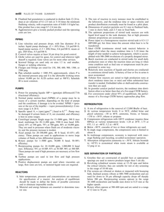8. Fluidized bed granulation is conducted in shallow beds 12–24 in.
deep at air velocities of 0.1–2.5 m/s or 3–10 times the minimum
fluidizing velocity, with evaporation rates of 0.005–1.0 kg/m2
sec.
One product has a size range 0.7–2.4 mm dia.
9. Agglomerators give a loosely packed product and the operating
costs are low.
PIPING
1. Line velocities and pressure drops, with line diameter D in
inches: liquid pump discharge, (5 + D/3) ft/sec, 2.0 psi/100 ft;
liquid pump suction, (1.3 + D/6) ft/sec, 0.4 psi/100 ft; steam or
gas, 20D ft/sec, 0.5 psi/100 ft.
2. Control valves require at least 10 psi drop for good control.
3. Globe valves are used for gases, for control and wherever tight
shutoff is required. Gate valves are for most other services.
4. Screwed fittings are used only on sizes 1.5 in. and smaller,
flanges or welding otherwise.
5. Flanges and fittings are rated for 150, 300, 600, 900, 1500, or
2500 psig.
6. Pipe schedule number = 1000 P/S, approximately, where P is
the internal pressure psig and S is the allowable working stress
(about 10,000 psi for A120 carbon steel at 500°F). Schedule
40 is most common.
PUMPS
1. Power for pumping liquids: HP = (gpm)(psi difference)/(1714)
(fractional efficiency).
2. Normal pump suction head (NPSH) of a pump must be in
excess of a certain number, depending on the kind of pumps
and the conditions, if damage is to be avoided. NPSH = (pres-
sure at the eye of the impeller − vapor pressure)/(density). Com-
mon range is 4–20 ft.
3. Specific speed Ns = ðrpmÞðgpmÞ0:5
=ðhead in ftÞ0:75
. Pump may
be damaged if certain limits of Ns are exceeded, and efficiency
is best in some ranges.
4. Centrifugal pumps: Single stage for 15–5000 gpm, 500 ft max
head; multistage for 20–11,000 gpm, 5500 ft max head. Effi-
ciency 45% at 100 gpm, 70% at 500 gpm, 80% at 10,000 gpm.
They are used in processes where fluids are of moderate viscos-
ity and the pressure increase is modest.
5. Axial pumps for 20–100,000 gpm, 40 ft head, 65–85% effi-
ciency. These pumps are used in applications to move large
volumes of fluids at low differential pressure.
6. Rotary pumps for 1–5000 gpm, 50,000 ft head, 50–80%
efficiency.
7. Reciprocating pumps for 10–10,000 gpm, 1,000,000 ft head
max. Efficiency 70% at 10 HP, 85% at 50 HP, 90% at 500 HP.
These pumps are used if high pressures are necessary at low flow
rates.
8. Turbine pumps are used in low flow and high pressure
applications.
9. Positive displacement pumps are used where viscosities are
large, flow rates are low, or metered liquid rates are required.
REACTORS
1. Inlet temperature, pressure and concentrations are necessary
for specification of a reactor. An analysis of equilibrium
should be made to define the limits of possible conversion
and to eliminate impossible results.
2. Material and energy balances are essential to determine reac-
tor size.
3. The rate of reaction in every instance must be established in
the laboratory, and the residence time or space velocity and
product distribution eventually must be found in a pilot plant.
4. Dimensions of catalyst particles are 0.1 mm in fluidized beds,
1 mm in slurry beds, and 2–5 mm in fixed beds.
5. The optimum proportions of stirred tank reactors are with
liquid level equal to the tank diameter, but at high pressures
slimmer proportions are economical.
6. Power input to a homogeneous reaction stirred tank is 0.5–1.5
HP/1000 gal, but three times this amount when heat is to be
transferred.
7. Ideal CSTR (continuous stirred tank reactor) behavior is
approached when the mean residence time is 5–10 times the
length of time needed to achieve homogeneity, which is accom-
plished with 500–2000 revolutions of a properly designed stirrer.
8. Batch reactions are conducted in stirred tanks for small daily
production rates or when the reaction times are long or when
some condition such as feed rate or temperature must be pro-
grammed in some way.
9. Relatively slow reactions of liquids and slurries are conducted
in continuous stirred tanks. A battery of four or five in series is
most economical.
10. Tubular flow reactors are suited to high production rates at
short residence times (sec or min) and when substantial heat
transfer is needed. Embedded tubes or shell-and-tube construc-
tion then are used.
11. In granular catalyst packed reactors, the residence time distri-
bution often is no better than that of a five-stage CSTR battery.
12. For conversions under about 95% of equilibrium, the perfor-
mance of a five-stage CSTR battery approaches plug flow.
REFRIGERATION
1. A ton of refrigeration is the removal of 12,000 Btu/hr of heat.
2. At various temperature levels: 0 to 50°F, chilled brine and
glycol solutions; −50 to 40°F, ammonia, freons, or butane;
−150 to −50°F, ethane or propane.
3. Compression refrigeration with 100°F condenser requires these
HP/ton at various temperature levels: 1.24 at 20°F; 1.75 at
0°F; 3.1 at −40°F; 5.2 at −80°F.
4. Below −80°F, cascades of two or three refrigerants are used.
5. In single stage compression, the compression ratio is limited to
about 4.
6. In multistage compression, economy is improved with inter-
stage flashing and recycling, so-called economizer operation.
7. Absorption refrigeration (ammonia to −30°F, lithium bromide
to +45°F) is economical when waste steam is available at
12 psig or so.
SIZE SEPARATION OF PARTICLES
1. Grizzlies that are constructed of parallel bars at appropriate
spacings are used to remove products larger than 5 cm dia.
2. Revolving cylindrical screens rotate at 15–20 rpm and below
the critical velocity; they are suitable for wet or dry screening
in the range of 10–60 mm.
3. Flat screens are vibrated or shaken or impacted with bouncing
balls. Inclined screens vibrate at 600–7000 strokes/min and are
used for down to 38 μm although capacity drops off sharply
below 200 μm. Reciprocating screens operate in the range
30–1000 strokes/min and handle sizes down to 0.25 mm at the
higher speeds.
4. Rotary sifters operate at 500–600 rpm and are suited to a range
of 12 mm to 50 μm.
xviii RULES OF THUMB: SUMMARY
 