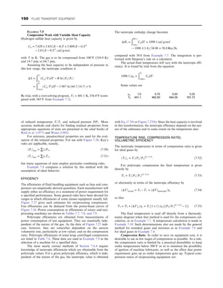 of reduced temperature T=Tc and reduced pressure P=Pc: More
accurate methods and charts for finding residual properties from
appropriate equations of state are presented in the cited books of
Reid et al. (1977) and Walas (1985).
For mixtures, pseudocritical properties are used for the eval-
uation of the reduced properties. For use with Figure 7.28, Kay’s
rules are applicable, namely,
ðPcÞmix = ∑xiPci, (7.50)
ðTcÞmix = ∑xiTci, (7.51)
but many equations of state employ particular combining rules.
Example 7.8 compares a solution by this method with the
assumption of ideal behavior.
EFFICIENCY
The efficiencies of fluid handling equipment such as fans and com-
pressors are empirically derived quantities. Each manufacturer will
supply either an efficiency or a statement of power requirement for
a specified performance. Some general rules have been devised for
ranges in which efficiencies of some classes equipment usually fall.
Figure 7.27 gives such estimates for reciprocating compressors.
Fan efficiencies can be deduced from the power-head curves of
Figure 7.24. Power consumption or efficiencies of rotary and reci-
procating machines are shown in Tables 7.7, 7.8, and 7.9.
Polytropic efficiencies are obtained from measurements of
power consumption of test equipment. They are essentially inde-
pendent of the nature of the gas. As the data of Figure 7.27 indi-
cate, however, they are somewhat dependent on the suction
volumetric rate, particularly at low values, and on the compression
ratio. Polytropic efficiencies of some large centrifugal compressors
are listed in Table 7.6. These data are used in Example 7.9 in the
selection of a machine for a specified duty.
The most nearly correct methods of Section 7.6.4 require
knowledge of isentropic efficiencies which are obtainable from the
polytropic values. For a given polytropic efficiency, which is inde-
pendent of the nature of the gas, the isentropic value is obtained
with Eq. (7.39) or Figure 7.27(b). Since the heat capacity is involved
in this transformation, the isentropic efficiency depends on the nat-
ure of the substance and to some extent on the temperature also.
TEMPERATURE RISE, COMPRESSION RATIO,
VOLUMETRIC EFFICIENCY
The isentropic temperature in terms of compression ratio is given
for ideal gases by
ðT2Þs = T1ðP2=P1Þðk−1Þ=k
: (7.52)
For polytropic compression the final temperature is given
directly by
T2 = T1ðP2=P1Þðn−1Þ=n
(7.53)
or alternately in terms of the isentropic efficiency by
ðΔTÞactual = T2 − T1 = ðΔTÞisentropic=ηs (7.54)
so that
T2 = T1 + ðΔTÞs=ηs = T1f1 + ð1=ηsÞ½ðP2=P1Þðk−1Þ=k
− 1g: (7.55)
The final temperature is read off directly from a thermody-
namic diagram when that method is used for the compression cal-
culation, as in Example 7.7. A temperature calculation is made in
Example 7.10. Such determinations also are made by the general
method for nonideal gases and mixtures as in Example 7.8 and
for ideal gases in Example 7.4.
Compression Ratio. In order to save on equipment cost, it is
desirable to use as few stages of compression as possible. As a rule,
the compression ratio is limited by a practical desirability to keep
outlet temperatures below 300°F or so to minimize the possibility
of ignition of machine lubricants, as well as the effect that power
requirement goes up as outlet temperature goes up. Typical com-
pression ratios of reciprocating equipment are:
EXAMPLE 7.5
Compression Work with Variable Heat Capacity
Hydrogen sulfide heat capacity is given by
Cp = 7:629 + 3:431ðE − 4ÞT + 5:809ðE − 6ÞT2
− 2:81ðE − 9ÞT3
, cal=g mol,
with T in K. The gas is to be compressed from 100°F (310.9 K)
and 14.7 psia to 64.7 psia.
Assuming the heat capacity to be independent of pressure in
this low range, the isentropic condition is
ΔS =
ðT2
T1
ðCp=TÞdT − R ln ðP2=P1Þ
=
ðT2
310:9
ðCp=TÞdT − 1:987 ln ð64:7=14:7Þ = 0:
By trial, with a root-solving program, T2 = 441:1 K, 334:4°F (com-
pared with 345°F from Example 7.7).
The isentropic enthalpy change becomes
ΔHs =
ð441:1
310:1
CpdT = 1098:1 cal=g mol
! 1098:1ð1:8Þ=34:08 = 58:0 Btu=lb,
compared with 59.0 from Example 7.7. The integration is per-
formed with Simpson’s rule on a calculator.
The actual final temperature will vary with the isentropic effi-
ciency. It is found by trial from the equation
1098:1=ηS =
ðT2
1098:1
CpdT:
Some values are
ηs 1.0 0.75 0.50 0.25
T2 441.1 482.93 564.29 791.72
150 FLUID TRANSPORT EQUIPMENT
 