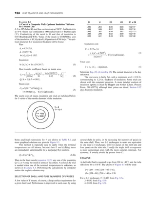 Some analytical expressions for F are shown in Table 8.3, and
more graphical solutions are given in Figure 8.5.
This method is especially easy to apply when the terminal
temperatures are all known, because then F and (ΔT)log mean
are immediately determinable for a particular flow pattern.
Q = UAFðΔTÞlm (8.26)
Then in the heat transfer equation (8.29) any one of the quantities
Q, U, or A may be found in terms of the others. A solution by trial
is needed when one of the terminal temperatures is unknown, as
shown in Example 8.3. Performing the calculations by computer
makes the implicit solution easy.
SELECTION OF SHELL-AND-TUBE NUMBERS OF PASSES
A low value of F means, of course, a large surface requirement for
a given heat load. Performance is improved in such cases by using
several shells in series, or by increasing the numbers of passes in
the same shell. Thus, two 1–2 exchangers in series are equivalent
to one large 2–4 exchanger, with two passes on the shell side and
four passes on the tube side. Usually the single shell arrangement
is more economical, even with the more complex internals. For
economy, F usually should be greater than 0.7.
EXAMPLE
A shell side fluid is required to go from 200 to 140°F and the tube
side from 80 to 158°F. The charts of Figure 8.5 will be used:
P = ð200 − 140Þ=ð200 − 80Þ = 0:5,
R = ð158 − 80Þ=ð200 − 140Þ = 1:30:
For a 1–2 exchanger, F = 0.485 from Fig. 8.5a.
2–4 0.92 from Fig. 8.5b
4–8 0.98 from Fig. 8.5f.
EXAMPLE 8.2
A Case of a Composite Wall: Optimum Insulation Thickness
for a Steam Line
A 3 in. IPS Sched 40 steel line carries steam at 500°F. Ambient air is
at 70°F. Steam side coefficient is 1000 and air side is 3 Btu/(hr)(sqft)
(°F). Conductivity of the metal is 30 and that of insulation is
0.05 Btu/(hr)(sqft)(°F/ft). Value of the steam is $5.00/MBtu. cost
of the insulation is $1.5/(yr)(cuft). Operation is 8760 hr/yr. The opti-
mum diameter d of insulation thickness will be found.
Pipe:
do = 0:2917 ft,
di = 0:2557 ft,
ln ðdo=diÞ = 0:1317:
Insulation:
ln ðdo=diÞ = ln ðd=0:2917Þ: (1)
Heat transfer coefficient based on inside area:
Ui = di
1
1000di
+ 0:1317
30
+
ln ðd=0:2917Þ
0:05
+ 1
3d
 − 1
,
Q=Ai = UiΔT = 430Ui:
(2)
Steam cost:
C1 = 5ð10− 6
Þð8760ÞQ=Ai
= 0:0438Q=Ai, $ðyrÞðsqft insideÞ:
(3)
The yearly costs of steam, insulation and total are tabulated below
for 5 valves of the outside diameter of the insulation.
D U C1 C2 C1 + C2
.490 .354 6.66 3.56 10.2147
.494 .349 6.57 3.65 10.2118
.495 .347 6.54 3.67 10.2117*
.496 .346 6.52 3.69 10.2118
.500 .341 6.43 3.78 10.2148
Insulation cost:
C2 = 1:5Vins=Ai
=
1:5ðd2
− 0:2917
2
Þ
ð0:2557Þ2
, $=ðyrÞðsqft insideÞ:
(4)
Total cost:
C = C1 + C2 ! minimum: (5)
Substitute Eqs. (2)–(4) into Eq. (5). The outside diameter is the key
unknown.
The cost curve is fairly flat, with a minimum at d = 0.50 ft,
corresponding to 1.25 in. thickness of insulation. Some trials are
shown with the computer program. A more detailed analysis of
insulation optima is made by Happel and Jordan [Chem. Process
Econ., 380 (1975)], although their prices are dated. Section 8.12
also discusses insulation.
164 HEAT TRANSFER AND HEAT EXCHANGERS
 