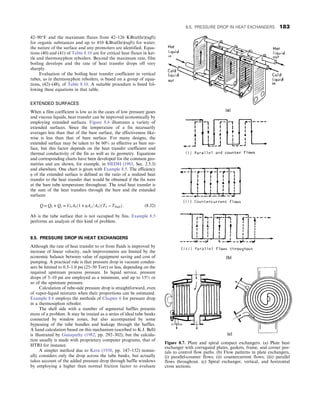 42–90°F and the maximum fluxes from 42–126 KBtu/(hr)(sqft)
for organic substances and up to 410 KBtu/(hr)(sqft) for water;
the nature of the surface and any promoters are identified. Equa-
tions (40) and (41) of Table 8.10 are for critical heat fluxes in ket-
tle and thermosyphon reboilers. Beyond the maximum rate, film
boiling develops and the rate of heat transfer drops off very
sharply.
Evaluation of the boiling heat transfer coefficient in vertical
tubes, as in thermosyphon reboilers, is based on a group of equa-
tions, (42)–(48), of Table 8.10. A suitable procedure is listed fol-
lowing these equations in that table.
EXTENDED SURFACES
When a film coefficient is low as in the cases of low pressure gases
and viscous liquids, heat transfer can be improved economically by
employing extended surfaces. Figure 8.6 illustrates a variety of
extended surfaces. Since the temperature of a fin necessarily
averages less than that of the bare surface, the effectiveness like-
wise is less than that of bare surface. For many designs, the
extended surface may be taken to be 60% as effective as bare sur-
face, but this factor depends on the heat transfer coefficient and
thermal conductivity of the fin as well as its geometry. Equations
and corresponding charts have been developed for the common geo-
metries and are shown, for example, in HEDH (1983, Sec. 2.5.3)
and elsewhere. One chart is given with Example 8.5. The efficiency
η of the extended surface is defined as the ratio of a realized heat
transfer to the heat transfer that would be obtained if the fin were
at the bare tube temperature throughout. The total heat transfer is
the sum of the heat transfers through the bare and the extended
surfaces:
Q = Qb + Qe = UbAbð1 + ηAe=AbÞðTb − TfluidÞ: (8.32)
Ab is the tube surface that is not occupied by fins. Example 8.5
performs an analysis of this kind of problem.
8.5. PRESSURE DROP IN HEAT EXCHANGERS
Although the rate of heat transfer to or from fluids is improved by
increase of linear velocity, such improvements are limited by the
economic balance between value of equipment saving and cost of
pumping. A practical rule is that pressure drop in vacuum conden-
sers be limited to 0.5–1.0 psi (25–50 Torr) or less, depending on the
required upstream process pressure. In liquid service, pressure
drops of 5–10 psi are employed as a minimum, and up to 15% or
so of the upstream pressure.
Calculation of tube-side pressure drop is straightforward, even
of vapor-liquid mixtures when their proportions can be estimated.
Example 8.6 employs the methods of Chapter 6 for pressure drop
in a thermosiphon reboiler.
The shell side with a number of segmental baffles presents
more of a problem. It may be treated as a series of ideal tube banks
connected by window zones, but also accompanied by some
bypassing of the tube bundles and leakage through the baffles.
A hand calculation based on this mechanism (ascribed to K.J. Bell)
is illustrated by Ganapathy (1982, pp. 292–302), but the calcula-
tion usually is made with proprietary computer programs, that of
HTRI for instance.
A simpler method due to Kern (1950, pp. 147–152) nomin-
ally considers only the drop across the tube banks, but actually
takes account of the added pressure drop through baffle windows
by employing a higher than normal friction factor to evaluate
Figure 8.7. Plate and spiral compact exchangers. (a) Plate heat
exchanger with corrugated plates, gaskets, frame, and corner por-
tals to control flow paths. (b) Flow patterns in plate exchangers,
(i) parallel-counter flows; (ii) countercurrent flows; (iii) parallel
flows throughout. (c) Spiral exchanger, vertical, and horizontal
cross sections.
8.5. PRESSURE DROP IN HEAT EXCHANGERS 183
 