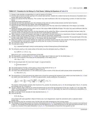 TABLE 8.17. Procedure for the Rating of a Fired Heater, Utilizing the Equations of Table 8.16
1. Choose a tube diameter corresponding to a cold oil velocity of 5–6 ft/sec
2. Find the ratio of center-to-center spacing to the outside tube diameter. Usually this is determined by the dimensions of available return
bends, either short or long radius
3. Specify the desired thermal efficiency. This number may need modification after the corresponding numbers of tubes have been
found
4. Specify the excess combustion air
5. Calculate the total heat absorbed, given the enthalpies of the inlet and outlet process streams and the heat of reaction
6. Calculate the corresponding heat release, (heat absorbed)/efficiency
7. Assume that 75% of the heat absorption occurs in the radiant zone. This may need to be modified later if the design is not entirely
satisfactory
8. Specify the average radiant heat flux, which may be in the range of 8000–20,000 Btu/(hr)(sqft). This value may need modification after the
calculation of Step 28 has been made
9. Find the needed tube surface area from the heat absorbed and the radiant flux. When a process-side calculation has been made, the
required number of tubes will be known and will not be recalculated as stated here
10. Take a distance of about 20 ft between tube banks. A rough guide to furnace dimensions is a requirement of about 4 cuft/sqft of radiant
transfer surface, but the ultimate criterion is sufficient space to avoid flame impingement
11. Choose a tube length between 30 and 60 ft or so, so as to make the box dimensions roughly comparable. The exposed length of the tube,
and the inside length of the furnace shell, is 1.5 ft shorter than the actual length
12. Select the number of shield tubes between the radiant and convection zones so that the mass velocity of the flue gas will be about 0.3–
0.4 lb/(sec)(sqft free cross section). Usually this will be also the number of convection tubes per row
13. The convection tubes usually are finned
14. The cold plane area is
Acp = ðexposed tube lengthÞðcenter-to-center spacingÞðnumber of tubes exclusive of the shield tubesÞ
15. The refractory area Aw is the inside surface of the shell minus the cold plane area Acp of Step 14
Aw = 2½WðH + LÞ + ðH × LÞ − Acp
where W, H, and L are the inside dimensions of the shell
16. The absorptivity α is obtained from Eq. (5) when only single rows of tubes are used. For the shield tubes, α = 1
17. The sum of the products of the areas and the absorptivities in the radiant zone is
αAR = Ashield + αAcp
18. For the box-shaped shell, the mean beam length L is approximated by
L =
2
3
ðfurnace volumeÞ1=3
19. The partial pressure P of CO2 + H2O is given in terms of the excess air by Eq. (6)
20. The product PL is found with the results of Steps 18 and 19
21. The mean tube wall temperature Tt in the radiant zone is given in terms of the inlet and outlet process stream temperatures by
Tt = 100 + 0:5ðT1 + T2Þ
22. The temperature Tg of the gas leaving the radiant zone is found by combining the equations of the radiant zone heat transfer [Eq. (1)] and
the radiant zone heat balance [Eq. (2)]. With the approximation usually satisfactory, the equality is
Qn
αARF
1 − 0:02 −
Qg
Qn
 
= 1730
Tg + 460
1000
 
4
−
Tt + 460
1000
 
4
 #
+ 7ðTg − Tt Þ
The solution of this equation involves other functions of Tg, namely, the emissivity ϕ by Eq. (8), the exchange factor F by Eq. (9) and the
exit enthalpy ratio Qg = Qn by Eq:ð4Þ
23. The four relations cited in Step 22 are solved simultaneously by trial to find the temperature of the gas. Usually it is in the range 1500–
1800°F. The Newton-Raphson method is used in the program of Table 8.18. Alternately, the result can be obtained by interpolation of a
series of hand calculations
24. After Tg has been found, calculate the heat absorbed QR by Eq. (1)
25. Find the heat flux
Q=A = QR =Aradiant
and compare with value specified in Step 8. If there is too much disagreement, repeat the calculations with an adjusted radiant
surface area
26. By heat balance over the convection zone, find the inlet and outlet temperatures of the process stream
27. The enthalpy of the flue gas is given as a function of temperature by Eq. (4). The temperature of the inlet to the convection zone was found
in Step 23. The enthalpy of the stack gas is given by the heat balance [Eq. (3)], where all the terms on the right-hand side are known. Qs=Qn
is given as a function of the stack temperature Ts by Eq. (4). That temperature is found from this equation by trial
(continued)
8.11. FIRED HEATERS 209
 