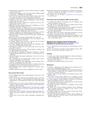 D. Chisholm (Ed.), Developments in Heat Exchange Technology I, Applied
Science, London, 1980.
O. Cornell, W.G. Knapp, and J.R. Fair, Mass transfer efficiency–packed
columns–Part 1, CEP 56(7), 68–74 (July 1960).
J.R. Fair, Process heat transfer by direct fluid-phase contact, Chem. Eng.
Prog. Symp. Ser., 118, 1–11 (1972); Chem. Eng. (12 June 1972).
V. Ganapathy, Applied Heat Transfer, PennWell Books, Tulsa, OK, 1982.
H. Gröber, S. Erk, and U. Grigull, Fundamentals of Heat Transfer,
McGraw-Hill, New York, 1961.
H. Hausen, Heat Transfer in Counterflow, Parallel Flow and Cross Flow,
McGraw-Hill, New York, 1983.
HEDH, Heat Exchanger Design Handbook (E.U. Schlünder et al., Eds.),
Hemisphere, New York, 1983–date, 5 vols.
F.P. Incopera, D.P. Dewitt, T.L. Bergman, and A.S. Lavine, Fundamentals of
Heat and Mass Transfer, 6th ed., John Wiley and Sons, New York, 2007.
M. Jakob, Heat Transfer, Wiley, New York, 1957, Vol. 2.
S. Kakac, A.E. Bergles, and F. Mayinger (Eds.), Heat Exchangers: Thermal-
Hydraulic Fundamentals and Design, Hemisphere, New York, 1981.
W.M. Kays and A.L. London, Compact Heat Exchangers, McGraw-Hill,
New York, 1984.
D.Q. Kern, Process Heat Transfer, McGraw-Hill, New York, 1950.
S.K. Kutateladze and V.M. Borishanskii, Concise Encyclopedia of Heat
Transfer, Pergamon, New York, 1966.
E.E. Ludwig, Applied Process Design for Chemical and Petrochemical
Plants, Gulf, Houston, 1983, Vol. 3. pp. 1–200.
P.E. Minton, Designing spiral plate and spiral tube exchangers, Chem.
Eng., 103–112 (4 May 1970); (18 May 1970).
R.K. Neeld and J.T. O’Bara, Jet trays in heat transfer service, Chem. Eng.
Prog. 66(7), 53 (1970).
R.H. Perry and D.W. Green, Perry’s Chemical Engineers’ Handbook, 8th
ed., McGraw-Hill, New York, 2008.
P.A. Schweitzer (Ed.), Handbook of Separation Techniques for Chemical
Engineers, McGraw-Hill, New York, 1979, Sec. 2.3, Evaporators, Sec. 2.4,
Crystallizers.
L. Silver, Gas cooling with aqueous condensation, Trans. Inst. Chem. Eng.
25, 30–42, (1947).
E.F.C. Somerscales and J.G. Knudsen (Eds.), Fouling of Heat Transfer
Equipment, Hemisphere, New York, 1981.
J. Taborek, G.F. Hewitt, and N. Afgan (Eds.), Heat Exchangers Theory
and Practice, Hemisphere, New York, 1983.
J.R. Thorne, Wolverine Engineering Data Books, II and III available from
the WEB (http://www.wlv.com/products/tube-products.html).
TEMA Standards, Tubular Exchanger Manufacturers Association, Tarry-
town, NY, 1978.
G. Walker, Industrial Heat Exchangers, Hemisphere, New York, 1982.*
Direct Contact Heat Transfer
J.R. Fair, Designing direct-contact coolers/condensers, Chem. Eng., 91–100,
(June 12, 1972).
J.R. Fair, Process heat transfer by direct fluid-phase contact, Chem. Eng.
Prog. Symp. Ser. 118, 1–11 (1972), presented at the Process Heat Trans-
fer Symposium, 12th National Heat Transfer Conf., Tulsa, OK (August
1971).
G.F. Hewitt (Ed.), Process Heat Transfer, Chapters 21 (direct contact heat
transfer), 22 (direct contact condensers) and 23 (water cooling towers),
CRC Press, New York, 1994.
Koch-Glitsch, Manufacturer’s Bulleting titled, in Mist Elimination, available
on the WEB at http://www.koch-glitsch.com/Document%20Library/ME_
ProductCatatlog.pdf
F. Kreith (Ed.), The CRC Handbook of Thermal Engineering, Section 4.21
(direct contact heat transfer) p. 4-544–4-567, CRC Press, New York
(2000).
F. Kreith, Direct Contact Heat Transfer, Hemisphere, Washington DC,
1988.
Schutte  Koerting a Division of the Ketema Co., Bulletin 5AA, Barometric
Condensers, available on the WEB at (http://www.s-k.com/pdf/5EH_
Steam_Jet_Ejectors.pdf) Trevose, PA.
Ibid., Bulletin 7-S, Gas Scrubbers, (http://64.201.227.3/~sk/7S_Ejector
VenturiScrub.pdf).
Fired Heaters (see also Ganapathy, HEDH, and Kern above)
F.A. Holland, R.M. Moores, F.A. Watson, and J.K. Wilkinson, Heat
Transfer, Heinemann, London, 1970.
W.E. Lobo and J.E. Evans, Heat transfer in the radiant section of petro-
leum heaters, Trans. AIChE 35, 743 (1939).
W.H. McAdams (Ed.), Heat Transmission, 3rd ed., (Chapter on Fired Hea-
ters by H.C. Hottel), McGraw-Hill, New York, 1954.
C.C. Monrad, Heat transmission in the convection section of pipe stills, Ind.
Eng. Chem., 24, 505 (1932).
D.W. Wilson, W.E. Lobo, and H.C. Hottel, Heat transmission in the radi-
ant section of tube stills, Ind. Eng. Chem. 24, 486 (1932).
R.N. Wimpress, Rating fired heaters, Hydrocarbon Process, 42(10), 115–126
(1963); Generalized method predicts fired-heater performance, Chem.
Eng., 95–102 (22 May 1978).
Selected American Petroleum Institute Standards (API,
Washington, D.C.) available at http://www.4shared.com/rar/
xB4EUDEX/API_660_ed5_Shell-end-tube_he3.html
Std. 660, Shell-and-Tube Heat Exchangers for General Refinery Services,
5th ed. 1993.
Std. 661, Air-Cooled Heat Exchangers for General Refinery Services, 2002.
Std. 665, API Fired Heater Data Sheet, 66th ed. 1973.
Insulation
E. Avallone (Ed.), Marks’ Standard Handbook for Mechanical Engineers,
11th ed., McGraw-Hill, New York, 2006.
H.F. Rase and M.H. Barrow, Project Engineering of Process Plants, Wiley,
New York, 1957, Chap. 19.
G.B. Wilkes, Heat Insulation, Wiley, New York, 1950.
Refrigeration
A. Arkhanov, I. Marfenina, and Ye. Mikulin, Theory and Design of Cryo-
genic Systems, Mir Publishers, Moscow, 1981.
American Society of Heating, Refrigeration and Air-Conditioning Engineers,
Ashrae Handbook, 4 volumes, 2007–2011, available at http: //www.ashrae
.org/resources–publications/handbook
M. Bogart, Ammonia Absorption Refrigeration in Industrial Processes, Gulf,
Houston, 1981.
Carrier Corp., Systems Design Manual, Vol. 3. available at (http://
carrieruniversity.com/index.php/trainingmaterials/cu0280/) Farmington, CT.
F.L. Evans, Equipment Design Handbook for Refineries and Chemical
Plants, Gulf, Houston, 1979, Vol. 1, pp. 172–196.
T.M. Flynn and K.D. Timmerhaus, Cryogenic processes, in Chemical Engi-
neers Handbook, 1984, pp. 12.46–12.58.
W.B. Gosney, Principles of Refrigeration, Cambridge University Press,
Cambridge, 1982.
D.W. Green, Perry’s Chemical Engineers Handbook, 8th ed., (Subsection
titled “Cyrogenic Processes,” in Chapter 11), pp. 11–99 to 11–110,
McGraw-Hill, New York, 2008.
E.E. Ludwig, Applied Process Design for Chemical and Petroleum Plants,
Gulf, Houston, 1983, Vol. 1, pp. 201–250.
Y.R. Mehra, Refrigerating properties of ethylene, ethane, propylene and
propane, Chem. Eng., 97 (18 Dec. 1978); 131 (15 Jan. 1979); 95 (12 Feb.
1979); 165 (26 Mar. 1979).
REFERENCES 221
 