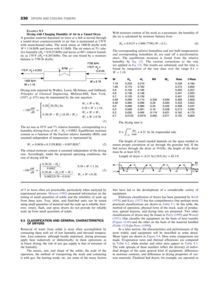 of 5 or more often are practicable, particularly when analyzed by
experienced persons. Moyers (1992) presented information on the
testing of small quantities of solids and the reliability of scale up
from these tests. Tray, plate, and fluid-bed units can be tested
using small quantities of material and the scale up is reliable; how-
ever, rotary, flash, and spray dryers do not provide for reliable
scale up from small quantities of solids.
9.3. CLASSIFICATION AND GENERAL CHARACTERISTICS
OF DRYERS
Removal of water from solids is most often accomplished by
contacting them with air of low humidity and elevated tempera-
ture. Less common, although locally important, drying processes
apply heat radiatively or dielectrically; in these operations as
in freeze drying, the role of any gas supply is that of entrainer of
the humidity.
The nature, size, and shape of the solids, the scale of the
operation, the method of transporting the stock and contacting
it with gas, the heating mode, etc. are some of the many factors
that have led to the development of a considerable variety of
equipment.
Elaborate classification of dryers has been presented by Kroll
(1978) and Keey (1972) but less comprehensive (but perhaps more
practical) classifications are shown in Table 9.1. In this table, the
method of operation, physical form of the stock, scale of produc-
tion, special features, and drying time are presented. Two other
classifications of dryers may be found in Perry (1999) and Wenzel
(1951). One classifies the equipment on the basis of heat transfer
(Figure 12-45) and the other on the basis of the material handled
(Table 12-9) [in Perry (1999)].
In a later section, the characteristics and performances of the
most widely used equipment will be described in some detail.
Many types are shown in Figure 9.4. Here some comparisons are
made. Evaporation rates and thermal efficiencies are compared
in Table 9.2, while similar and other data appear in Table 9.3.
The wide spreads of these numbers reflect the diversity of indivi-
dual designs of the same general kind of equipment, differences
in moisture contents, and differences in drying properties of var-
ious materials. Fluidized bed dryers, for example, are operated as
EXAMPLE 9.3
Drying with Changing Humidity of Air in a Tunnel Dryer
A granular material deposited on trays or a belt is moved through
a tunnel dryer countercurrently to air that is maintained at 170°F
with steam-heated tubes. The stock enters at 1400 lb dry/hr with
W = 1.16 lb/lb and leaves with 0.1 lb/lb. The air enters at 5% rela-
tive humidity (Hg = 0.0125 lb/lb) and leaves at 60% relative humid-
ity at 170°F (Hg = 0.203 lb/lb). The air rate found by a moisture
balance is 7790 lb dry/hr:
Drying tests reported by Walker, Lewis, McAdams, and Gilliland,
Principles of Chemical Engineering, McGraw-Hill, New York,
(1937, p. 671) may be represented by the rate equation
− 100
dW
dθ
=
0:28

ðlb=lbÞ=hr,
Wc  W  W0
0:58  W  1:16
0:28ðW − WeÞ=ð0:58 − WeÞ,
We  W  Wc
We  W  0:58
8







:
(1)
The air was at 95°F and 7% relative humidity, corresponding to a
humidity driving force of Hs − Hg = 0.0082. Equilibrium moisture
content as a function of the fraction relative humidity (RH), and
assumed independent of temperature, is represented by
We = 0:0036 + 0:1539ðRHÞ − 0:097ðRHÞ2
: (2)
The critical moisture content is assumed independent of the drying
rate. Accordingly, under the proposed operating conditions, the
rate of drying will be
−100
dW
dθ
=
0:28ðHs − HgÞ
0:0082
, 0:58  W  1:16,
0:28ðHs − HgÞðW − WeÞ
0:0082ð0:58 − 0:014Þ
, We  W  0:58:
8





:
(3)
With moisture content of the stock as a parameter, the humidity of
the air is calculated by moisture balance from
Hg = 0:0125 + ð1400=7790ÞðW − 0:1Þ: (4)
The corresponding relative humidities and wet bulb temperatures
and corresponding humidities Hs are read off a psychrometric
chart. The equilibrium moisture is found from the relative
humidity by Eq. (2). The various corrections to the rate
are applied in Eq. (3). The results are tabulated, and the time is
found by integration of the rate data over the range 0.1 
W  1.16.
W Hg Hs RH We Rate 1/Rate
1.16 0.203 0.210 0.239 4.184
1.00 0.174 0.182 0.273 3.663
0.9 0.156 0.165 0.303 3.257
0.8 0.138 0.148 0.341 2.933
0.7 0.120 0.130 0.341 2.933
0.58 0.099 0.110 0.335 0.044 0.356 2.809
0.50 0.084 0.096 0.29 0.040 0.333 3.003
0.4 0.066 0.080 0.24 0.035 0.308 3.247
0.3 0.048 0.061 0.18 0.028 0.213 4.695
0.2 0.030 0.045 0.119 0.021 0.162 6.173
0.1 0.0125 0.0315 0.050 0.011 0.102 9.804
The drying time is
θ =
Z 0:10
1:16
dw
rate
= 4:21 hr, by trapezoidal rule:
The length of tunnel needed depends on the space needed to
ensure proper circulation of air through the granular bed. If the
bed moves through the dryer at 10 ft/hr, the length of the dryer
must be at least 42 ft.
Length of dryer = ð4:21 hrÞð10 ft=hrÞ = 42:1 ft
230 DRYERS AND COOLING TOWERS
 