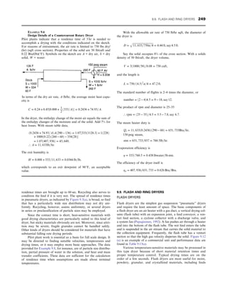residence times are brought up to 60 sec. Recycling also serves to
condition the feed if it is very wet. The spread of residence times
in pneumatic dryers, as indicated by Figure 9.5(a), is broad, so feed
that has a particularly wide size distribution may not dry uni-
formly. Recycling, however, assists uniformity, or several dryers
in series or preclassification of particle sizes may be employed.
Since the contact time is short, heat-sensitive materials with
good drying characteristics are particularly suited to this kind of
dryer, but sticky materials obviously are not. Moreover, since attri-
tion may be severe, fragile granules cannot be handled safely.
Other kinds of dryers should be considered for materials that have
substantial falling rate drying periods.
Pilot plant work is essential as a basis for full scale design. It
may be directed to finding suitable velocities, temperatures and
drying times, or it may employ more basic approaches. The data
provided for Example 9.8, for instance, are of particle size distribu-
tion, partial pressure of water in the solution, and heat and mass
transfer coefficients. These data are sufficient for the calculation
of residence time when assumptions are made about terminal
temperatures.
9.9. FLASH AND RING DRYERS
FLASH DRYERS
Flash dryers are the simplest gas suspension “pneumatic” dryers
and require the least amount of space. The basic components of
a flash dryer are an air heater with a gas duct, a vertical drying col-
umn (flash tube) with an expansion joint, a feed conveyor, a ven-
turi feed section, a cyclone collector with a discharge valve, and
a system fan (Papagiannes, 1992). A fan pushes air through a heater
and into the bottom of the flash tube. The wet feed enters the tube
and is suspended in the air stream that carries the solid material to
the collection equipment. Frequently, the flash tube has a venturi
section so that the high gas velocity disperses the solid. Figure 9.12
(a) is an example of a commercial unit and performance data are
found in Table 9.13(a).
Various temperature-sensitive materials may be processed in
this type dryer because of short material retention times and
proper temperature control. Typical drying times are on the
order of a few seconds. Flash dryers are most useful for moist,
powdery, granular, and crystallized materials, including feeds
EXAMPLE 9.6
Design Details of a Countercurrent Rotary Dryer
Pilot plants indicate that a residence time of 3 hr is needed to
accomplish a drying with the conditions indicated on the sketch.
For reasons of entrainment, the air rate is limited to 750 lbs dry/
(hr) (sqft cross section). Properties of the solid are 50 lb/cuft and
0.22 Btu/(lb)(°F). Symbols on the sketch are A = dry air, S = dry
solid, W = water:
In terms of the dry air rate, A lb/hr, the average moist heat capa-
city is
C = 0:24 + 0:45½0:008 +
1
2
ð333=AÞ = 0:2436 + 74:93=A:
In the dryer, the enthalpy change of the moist air equals the sum of
the enthalpy changes of the moisture and of the solid. Add 7% for
heat losses. With steam table data,
ð0:2436 + 74:93=AÞAð290 − 136Þ = 1:07½333ð1120:3Þ + 1ð228Þ
+ 1000ð0:22Þð260 − 60Þ − 334ð28Þ
= 1:07ð407, 936Þ = 43, 649,
∴ A = 11, 633lb=hr:
The exit humidity is
H = 0:008 + 333=11, 633 = 0:0366 lb=lb,
which corresponds to an exit dewpoint of 96°F, an acceptable
value.
With the allowable air rate of 750 lb/hr sqft, the diameter of
the dryer is
D =
ﬃﬃﬃﬃﬃﬃﬃﬃﬃﬃﬃﬃﬃﬃﬃﬃﬃﬃﬃﬃﬃﬃﬃﬃﬃﬃﬃﬃﬃﬃﬃ
11, 633=750π=4
p
= 4:44 ft, say 4:5 ft:
Say the solid occupies 8% of the cross section. With a solids
density of 50 lb/cuft, the dryer volume,
V = 3ð1000=50Þ=0:08 = 750 cuft,
and the length is
L = 750=ð4:5Þ2
π=4 = 47:2 ft:
The standard number of flights is 2–4 times the diameter, or
number = ð2 − 4Þ4:5 = 9 − 18, say 12:
The product of rpm and diameter is 25–35
∴ rpm = ð25 − 35Þ=4:5 = 5:5 − 7:8, say 6:7:
The steam heater duty is
Qs = 11, 633ð0:2436Þð290 − 60Þ = 651, 733Btu=hr,
150 psig steam,
stm = 651, 733=857 = 760:5lb=hr:
Evaporation efficiency is
η = 333=760:5 = 0:438 lbwater=lb stm:
The efficiency of the dryer itself is
ηd = 407, 936=651, 733 = 0:626 Btu=Btu:
9.9. FLASH AND RING DRYERS 249
 