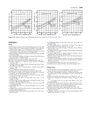 REFERENCES
Drying
Chemical Engineering Buyers’ Guide, Chemical Engineering, New York, 2003.
D. Green, editor, Perry’s Chemical Engineers’ Handbook, 7th ed., McGraw-
Hill, New York, Table 12.2, p. 12.11; Table 12.13, p. 12.46, 1999.
O.B. Christiansen and M.S. Sardo, Find the optimum flash dryer to remove
surface moisture, Chem. Eng. Prog., 54–58 (August 2001).
E.M. Cook, Process calculations for partial recycle dryers, Chem. Eng., 103,
82–89 (April 1996).
C.M. Cook and H.D. DuMont, New Ideas to Improve Dryer Performance,
Chem. Eng., 95, 71–78 (May 9, 1988).
C.W. Hall, Dictionary of Drying, Dekker, New York, 1979.
R.B. Keey, Drying Principles and Practice, Pergamon, New York, 1972.
R.B. Keey, Introduction to Industrial Drying Operations, Pergamon,
New York, 1978.
G. Kimball, Direct vs. Indirect Drying: Optimizing the Process, Chem.
Eng., 108, 74–81 (May 2001).
K. Kroll, Trochner und Trochnungsverfahren, Springer Verlag, Berlin,
Germany, 1978.
M. Leva, Fluidization, McGraw-Hill, New York, 1959.
K. Masters, Spray Drying, George Godwin, London, England, 1976.
W.L. McCabe, J.C. Smith, and P. Harriott, Unit Operations of Chemical
Engineering, 4th ed., McGraw-Hill, New York, 1985.
P.Y. McCormick, Drying in Encyclopedia of Chemical Technology, Wiley,
New York, 1973, Vol. 8, pp. 75–113.
P.Y. McCormick, The Key To Drying Solids, Chem. Eng., 113–122
(August 15, 1988).
C.G. Moyers, Don’t let dryer problems put you through the wringer, Chem.
Eng. Progr., 88, 34–40 (December 1992).
C.G. Moyers, Evaluating dryers for new services, Chem. Eng. Progr., 99,
51–56 (December 2003).
A.S. Mujumdar, (Ed.), Advances in Drying, Hemisphere, New York, 1980–
1984, 3 vols.
G. Nonhebel and A.A.H. Moss, Drying Solids in Chemical Industry, Butter-
worths, London, England, 1971.
D.E. Oakley, Produce uniform particles in spray drying, Chem. Eng. Progr.,
93, 48–54 (1997).
G.J. Papagiannes, Select the right dryer, Chem. Eng. Progr., 88, 20–27
(December 1992).
R.E. Peck, Drying solids, in Encyclopedia of Chemical Processing and
Design, Dekker, New York, 1983, Vol. 17, pp. 1–29.
D. Green, editor, Perry’s Chemical Engineers’ Handbook, 7th ed., McGraw-
Hill, New York, 1999.
E.U. Schlunder, Dryers, in Heat Exchanger Design Handbook, Hemisphere,
New York, Sec. 3.13, 1983.
G.A. Schurr, Solids drying, in Chemical Engineers’ Handbook, 6th ed.,
McGraw-Hill, New York, pp. 20.4–20.8, 1984.
S.M. Walas, Chemical Process Equipment; Selection and Design, Butterworth-
Heinemann, Boston, 1988.
T.H. Wentz and J.H. Thygeson, Drying of wet solids, in Schweitzer (Ed.),
Handbook of Separation Techniques for Chemical Engineers, McGraw-
Hill, New York, 1979.
L.A. Wenzel and R.R. White, Ind. Eng. Chem., 43, 1929 (1951).
A. Williams-Gardner, Industrial Drying, Leonard Hill, Glasgow, 1971.
Cooling Towers
N.P. Cheremisinoff and P.N. Cheremisinoff, Cooling Towers: Selection,
Design and Practice, Ann Arbor Science, Ann Arbor, MI, 1981.
A.P. Colburn, The Simplified Calculation of Diffusional Processes, Gen-
eral Considerations of Two Film Resistance, Trans. A.I.Ch.E, 35, 211
(1939).
Cooling Tower Institute, Performance Curves, CTI, Spring, TX, 1967.
Cooling Tower Fundamentals, The Marley Company, Kansas City, MO,
1967.
———, In Cooling Towers, It’s the Water That Matters, Chem. Eng.,
25–26 (April 2003).
A.S. Foust et al., Principles of Unit Operations, Wiley, New York, 1980.
J.E. Hoots, D.A. Johnson, J.D. Lammering, and D.A. Meier, Correctly
Operate Cooling Towers, CEP, 97, 30–451 (March 2001).
D.Q. Kern, Process Heat Transfer, McGraw-Hill, New York, 1950.
T.K. Sherwood, R.L. Pigford, and C.R. Wilke, Mass Transfer, McGraw-
Hill, New York, 1975.
J.R. Singham, Cooling towers, in Heat Exchanger Design Handbook, Hemi-
sphere, New York, Sec. 3.12, 1983.
Figure 9.19. Typical cooling tower performance curves (Cheremisinoff and Cheremisinoff, 1981).
REFERENCES 275
 