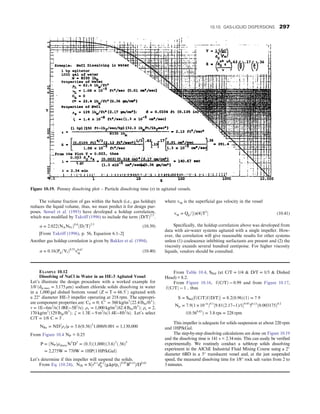 The volume fraction of gas within the batch (i.e., gas holdup)
reduces the liquid volume, thus, we must predict it for design pur-
poses. Sensel et al. (1993) have developed a holdup correlation,
which was modified by Takriff (1996) to include the term ðD/TÞ2:5
:
α = 2:022ðNANFrÞ0:6
ðD=TÞ2:5
(10.39)
[From Takriff (1996), p. 56, Equation 6.1–2]
Another gas holdup correlation is given by Bakker et al. (1994).
α = 0:16ðPg=VlÞ0:33
v0:67
sg (10.40)
where vsg is the superficial gas velocity in the vessel
vsg = Qg=½ðπ/4ÞT2
 (10.41)
Specifically, the holdup correlation above was developed from
data with air-water systems agitated with a single impeller. How-
ever, the correlation will give reasonable results for other systems
unless (1) coalescence inhibiting surfactants are present and (2) the
viscosity exceeds several hundred centipoise. For higher viscosity
liquids, vendors should be consulted.
Figure 10.19. Penney dissolving plot – Particle dissolving time (τ) in agitated vessels.
EXAMPLE 10.12
Dissolving of NaCl in Water in an HE-3 Agitated Vessel
Let’s illustrate the design procedure with a worked example for
1/8′ðdp, max = 3,175 μmÞ sodium chloride solids dissolving in water
in a 1,000 gal dished bottom vessel ðZ = T = 66:5″
Þ agitated with
a 22″ diameter HE-3 impeller operating at 218 rpm. The appropri-
ate component properties are: Cb = 0; C
= 360 kg/m3
ð22:4 lbm/ft3
Þ;
v = 1E−6m2
/sð1:08E−5ft2
/sÞ; ρ1 = 1,000 kg/m3
ð62:4 lbm/ft3
Þ; ρs = 2,
170 kg/m3
ð129 lbm/ft3
Þ; ζ = 1:3E − 9 m2
/sð1:4E−8ft2
/sÞ: Let’s select
C/T = 1/8 C = 3″
:
NRe = ND2
ρ1/μ = 3:6ð0:56Þ2
1,000/0:001 = 1,130,000
From Figure 10.4 NP = 0.25
P = ðNPÞρslurryN3
D5
= ð0:3Þð1,000Þð3:6Þ3
ð:56Þ5
= 2,275W = 770W = 1HPð1 HP/kGalÞ
Let’s determine if this impeller will suspend the solids.
From Eq. (10.24), NJS = S½v0:1
d0:2
p ðgΔp/p1Þ0:45
B0:13
/D0:85
From Table 10.4, SStd (at C/T = 1/4  D/T = 1/3  Dished
Head) = 8.2.
From Figure 10.16, fðC/TÞ ¼ 0:99 and from Figure 10.17,
fðC/TÞ ¼ 1 , thus
S = SStd½fðC/TÞfðD/TÞ = 8:2ð0:96Þð1Þ = 7:9
Njs = 7:9ð1 × 10−6
Þ0:1
½9:81ð2:17−1Þ/10:45
50:13
ð0:003175Þ0:2
/ð0:560:85
Þ = 3:8 rps = 228 rpm
This impeller is adequate for solids suspension at about 220 rpm
and 1HP/kGal.
The step-by-step dissolving calculations are done on Figure 10.19
and the dissolving time is 141 s = 2.34 min. This can easily be verified
experimentally. We routinely conduct a tabletop solids dissolving
experiment in the AIChE Industrial Fluid Mixing Course using a 2″
diameter 6BD in a 5″ translucent vessel and, at the just suspended
speed, the measured dissolving time for 1/8″ rock salt varies from 2 to
3 minutes.
10.10. GAS-LIQUID DISPERSIONS 297
 