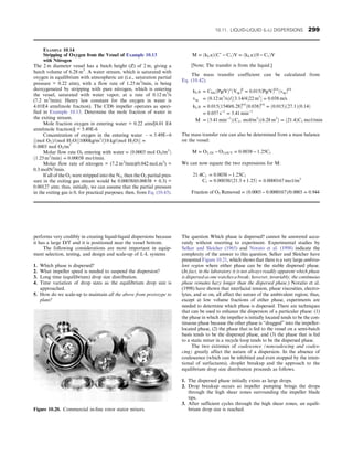 performs very credibly in creating liquid-liquid dispersions because
it has a large D/T and it is positioned near the vessel bottom.
The following considerations are most important in equip-
ment selection, testing, and design and scale-up of L-L systems
1. Which phase is dispersed?
2. What impeller speed is needed to suspend the dispersion?
3. Long time (equilibrium) drop size distribution.
4. Time variation of drop sizes as the equilibrium drop size is
approached.
5. How do we scale-up to maintain all the above from prototype to
plant?
The question Which phase is dispersed? cannot be answered accu-
rately without resorting to experiment. Experimental studies by
Selker and Sleicher (1965) and Norato et al. (1998) indicate the
complexity of the answer to this question. Selker and Sleicher have
presented Figure 10.21, which shows that there is a very large ambiva-
lent region where either phase can be the stable dispersed phase.
(In fact, in the laboratory it is not always readily apparent which phase
is dispersed as one watches a break; however, invariably, the continuous
phase remains hazy longer than the dispersed phase.) Noratio et al.
(1998) have shown that interfacial tension, phase viscosities, electro-
lytes, and so on, all affect the nature of the ambivalent region; thus,
except at low volume fractions of either phase, experiments are
needed to determine which phase is dispersed. There are techniques
that can be used to enhance the dispersion of a particular phase: (1)
the phase in which the impeller is initially located tends to be the con-
tinuous phase because the other phase is “dragged” into the impeller-
located phase, (2) the phase that is fed to the vessel on a semi-batch
basis tends to be the dispersed phase, and (3) the phase that is fed
to a static mixer in a recycle loop tends to be the dispersed phase.
The two extremes of coalescence (noncoalescing and coales-
cing) greatly affect the nature of a dispersion. In the absence of
coalescence (which can be inhibited and even stopped by the inten-
tional of surfactants), droplet breakup and the approach to the
equilibrium drop size distribution proceeds as follows.
1. The dispersed phase initially exists as large drops.
2. Drop breakup occurs as impeller pumping brings the drops
through the high shear zones surrounding the impeller blade
tips.
3. After sufficient cycles through the high shear zones, an equili-
brium drop size is reached.
EXAMPLE 10.14
Stripping of Oxygen from the Vessel of Example 10.13
with Nitrogen
The 2 m diameter vessel has a batch height (Z) of 2 m, giving a
batch volume of 6.28 m3
. A water stream, which is saturated with
oxygen in equilibrium with atmospheric air (i.e., saturation partial
pressure = 0.22 atm), with a flow rate of 1.25 m3
/min, is being
deoxygenated by stripping with pure nitrogen, which is entering
the vessel, saturated with water vapor, at a rate of 0.12 m3
/s
(7.2 m3
/min). Henry law constant for the oxygen in water is
4.01E4 atm/(mole fraction). The CD6 impeller operates as speci-
fied in Example 10.13. Determine the mole fraction of water in
the exiting stream.
Mole fraction oxygen in entering water = 0.22 atm/[4.01 E4
atm/(mole fraction)] = 5.49E-6
Concentration of oxygen in the entering water e = 5:49E−6
½ðmol O2Þ/ðmol H2OÞ1000kg/m3
/½18 kg/ðmol H2OÞ =
0:0003 mol O2/m3
Molar flow rate O2 entering with water = ð0:0003 mol O2/m3
Þ
ð1:25 m3
/minÞ = 0:00038 mo1/min:
Molar flow rate of nitrogen = (7.2 m3
/min)(0.042 mol.m3
) =
0.3 molN2
/min.
If all of the O2 were stripped into the N2, then the O2 partial pres-
sure in the exiting gas stream would be 0.00038/(0.00038 + 0.3) =
0.00127 atm; thus, initially, we can assume that the partial pressure
in the exiting gas is 0, for practical purposes; then, from Eq. (10.43).
M = ðkLaÞðC
− C1ÞV = ðkLaÞð0 − C1ÞV
[Note; The transfer is from the liquid.]
The mass transfer coefficient can be calculated from
Eq. (10.42).
kLa = CklaðPg/VÞa
ðVsgÞb
= 0:015ðPg/VÞ0:6
ðvsgÞ0:6
vsg = ð0:12 m3
/sÞ/½ð3:14/4Þ22 m2
 = 0:038 m/s
kLa = 0:015ð1540/6:28Þ0:6
ð0:038Þ0:6
= ð0:015Þð27:1Þð0:14Þ
= 0:057 s−1
= 3:41 min−1
M = ð3:41 min−1
ÞðC1, mol/m3
Þð6:28 m3
Þ = ð21:4ÞC1 mo1/min
The mass transfer rate can also be determined from a mass balance
on the vessel:
M = O2, IN − O2:OUT = 0:0038 − 1:25C1
We can now equate the two expressions for M:
21:4C1 = 0:0038 − 1:25C1
C1 = 0:00038/ð21:5 + 1:25Þ = 0:0000167 mo1/m3
Fraction of O2 Removed = ð0:0003 − 0:0000167Þ/0:0003 = 0:944
Figure 10.20. Commercial in-line rotor stator mixers.
10.11. LIQUID-LIQUID (L-L) DISPERSIONS 299
 