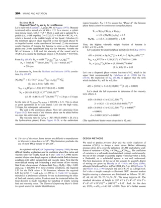 4. The size of the mixer: Some mixers are difficult to manufacture
in laboratory sizes down to 1/8″. This limitation precludes the
use of most SMX mixers for D3/16″
:
As explained well by Koch Engineering Company (1986), the most
difficult blending applications are for conditions where flow ratios and
viscosity ratio vary widely. Koch (p. 6 and Table 10.7, 1986) recom-
mended relative mixer length required to blend miscible fluids in laminar
conditions with widely varying feed and viscosity ratios. Note that the
most difficult mixing task is blending a small stream of low viscosity
fluid 1 into a large stream of viscous fluid 2 (e.g., Q1/Q2 = Q/q = 0.001
and μ2/μ1 = 100,000). For these extreme conditions, the required
L/D for the SMX mixer is 20 diameters; whereas the required
L/D for Q1/Q2 = 1 and μ2/μ1 = 1,000 is 11. Table 10.7 is recom-
mended as a preliminary estimate for use in determining the effect
of feed and viscosity ratios. Vendors must be contacted before the
final decision is made regarding the handling of widely varying
feed and viscosity ratios. The Chemical Engineering Buyer’s Guide
is a good source for vendor identification.
DESIGN METHODS
We need to predict pressure drop and the outlet coefficient of
variation (COVO) to design a static mixer. Before addressing
pressure drop, let’s cover the definition of COV and relative coef-
ficient of variation = COVR = COVOutlet/COVInlet. The coefficient
of variation is a well-understood statistical concept; unfortunately,
the use of this concept to quantify degree of mixing within a fluid,
a fluid-solid, or a solid-solid system is not well understood.
The best discussions of the use of this concept to quantify degree
of mixing are given by Harnby et al. (1985) and Gray (1986),
although Etchells and Myer in Paul (2004, Ch. 7, p. 410) (Chapter 7)
and Myers et al. (1997) explain the use of COV as a design tool.
Let’s take a simple example to illustrate COV. Assume student
heights entering a classroom are distributed as follows: 58″
, 60″
,
62″
, 64″
, 66″
, 68″
, 70″
, 72″
, 74″
, 76″
, 78″
: The mean height is 68″
. The
standard deviation of height is ½ð102
+ 82
+ 62
+ 42
+ 22
+ 0 + 22
+
42
+ 62
+ 82
+ 102
Þ/101/2
= ½440/101/2
= 6:63″
: And, for this data
set, COV1 = σ/Hm = 6:63″
/68″
= 0:098: Now let’s further assume
EXAMPLE 10.16
Dispersed Phase? Njs and dp for Acid/Benzene
Let’s start with Example 7.1, page 300, in Nagata (1975). Benzene
is nitrated with a mixed acid of SG = 1.55. As a reactor, a cylind-
rical mixing vessel, with T = Z = 80 cm is used and is agitated by a
paddle (i.e., a 4BP impeller) D = T/3; L/D = 0:06; Φ = 90o
, Nb = 4,
which is located at the middle height of the liquid. Calculate (1)
the minimum agitator speed required to mix the liquid phases by
an impeller located at the centerline of the vessel, (2) the maximum
weight fraction of benzene for benzene to exist as the dispersed
phase and (3) the equilibrium drop size for benzene. Assume the
SG of benzene = 0.88 and the viscosity of the mixed acid is
30 cP. Let’s assume the interfacial tension is 30 dyne/cm = 0.03 N/m.
From Eq. (10.47): Njs = 610D−2/3
ðμc/μdÞ1/9
½ðρc − ρdÞ/pc0:26
Njs = 750ð0:8Þð−2/3Þ
ð0:03/1,550Þð1/9Þ
½ð1:55 − 0:88Þ/1:550:26
= 210 rpm
Let determine Njs from the Skelland and Seksaria (1978) correla-
tion, Eq. (10.47):
ðNjsD/gÞ1/2
= C1ðT/DÞα1
ðμc/μdÞ1/9
½ðρc−ρdÞ/ρc0:25
N0:3
We
ðC1 and α1 from Table 10:6Þ
NGo = ρcD2
g/σ = 1,550ð:8/3Þ2
9:81/0:03 = 36,000
Njs = ½9:81/ð0:8/3Þ½3:35ð3Þ0:87
ð30/0:55Þð1/9Þ
fð1:55 − 0:88Þ/1:55g0:25
ð36,000Þ−0:3
2
= 2:9 rps = 174 rpm
So the ratio of Njs, Nagata/Njs, Skelland = 210/174 = 1:21: This is about
as good agreement as we can expect. Let’s use the high value,
210 rpm, for subsequent calculations.
The acid is the continuous phase. Now let’s determine from
Figure 10.21 how much of the benzene phase can be added before
we enter the ambivalent region.
The viscosity ratio is: vA/vB = ð30/1550Þ/ð0:6/600Þ = 20: (A is
the hydrocarbon phase.) From Figure 10.24, at the ambivalent
region boundary, XA = 0.5 to assure that “Phase A” (the benzene
phase here) cannot be continuous (nonpolar phase).
XA = W
A/ρA/ðW
A/ρA + WB/ρBÞ
= 1/ð1 + ½WB/W
A½ρA/ρBÞ = 0:5
WB/W
A = ð1/0:5 − 1Þð600/1550Þ = 0:39
Thus, the highest tolerable weight fraction of benzene is
0:39/ð1 + 0:39Þ = 0:28:
Let’s calculate the dispersed phase particle size from Eq. (10.44):
d/D = ½0:054ð1 + 3ϕÞNwe
−3/5
½1 + 4:42ð1 − 2:5ϕÞNViðd/DÞ1/3
3/5
NWe = ρcN2
D3
/σ = 1,550ð3:5Þ2
ð:8/3Þ3
/0:03 = 12,000
Nvi = ½ρc/ρd1/2
μdND/σ = ð1,550/600Þ1/2
0:0006
ð3:5Þð:8/3Þ/:03 = 0:03
Let’s use a dispersed phase volume fraction of 0.2, which is the
upper limit recommended by Calabrese et al. (1986) for Eq.
(10.44). By inspection of Eq. (10.44), it appears that the term
which includes NVi will be ≪1; thus
d/D = ½0:054ð1 + 3 × 0:2Þð12,000Þ−3/5
½1 + 0 = 0:00031
Let’s check the full expression to determine if the viscosity
term affects d:
d/D = ½0:054ð1 + 3 × 0:2Þð12,000Þ−3/5

½1 + 4:42ð1 − 2:5 × 0:2Þ0:03ð0:00031Þ1/3
3/5
d/D = ½0:054ð1 + 3 × 0:2Þð12,000Þ−3/5
½1 + 0:00453/5
= 0:00031
d = ð0:00031Þ0:267 = 0:000082
(The equilibrium Sauter mean drop size is 82 µm.)
304 MIXING AND AGITATION
 