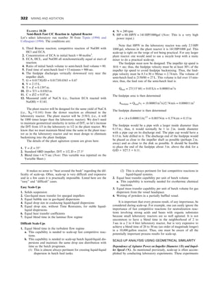 It makes no sense to “beat around the bush” regarding the dif-
ficulty of scale-up. Often, scale-up is very difficult and expensive
and in a few cases it is practically impossible. Listed here are the
“easy” and “difficult” cases.
Easy Scale-Ups
1. Solids suspension
2. Gas-liquid mass transfer for sparged impellers
3. Equal bubble size in gas-liquid dispersions
4. Equal drop size in coalescing liquid-liquid dispersions
5. Equal drop size, without Time Restraints, for stable liquid-
liquid dispersions
6. Equal heat transfer coefficients
7. Equal blend time in the laminar flow regime
Difficult Scale-Ups
1. Equal blend time in the turbulent flow regime
a. This capability is needed to scale-up fast competitive reac-
tions.
b. This capability is needed to scale-up batch liquid-liquid dis-
persions and maintain the same drop size distribution with
time as the batch progresses.
(1) This is almost always pertinent for creating liquid-liquid
dispersion in batch feed tanks.
(2) This is always pertinent for fast competitive reactions in
liquid-liquid systems.
2. Equal heat transfer capability per unit of batch volume
a. This capability is normally needed for exothermic chemical
reactions.
3. Equal mass transfer capability per unit of batch volume for gas
dispersion from the vessel headspace.
4. Wetting of powders in a partially baffled vessel.
It is important that every process result, of any importance, be
considered during scale-up. For example, one can easily ignore the
importance of fast competitive reactions for neutralization reac-
tions involving strong acids and bases with organic substrates
because small laboratory reactors are so well agitated. It is not
uncommon to have a blend time in the neighborhood of 2 to
3 sec in a 2 to 4 liter laboratory reactor, but is very expensive to
achieve a blend time of 20 to 30 sec (an order of magnitude longer)
in a 10,000 gallon reactor. Thus, one must be aware of all the
potentially important process results for scale-up.
SCALE-UP ANALYSIS USING GEOMETRICAL SIMILARITY
Dependence of Agitator Power on Impeller Diameter (D) and Impel-
ler Speed (N). As mentioned previously, scale-up is often accom-
plished by conducting laboratory experiments. These experiments
EXAMPLE 10.20
Semi-Batch Fast C/C Reaction in Agitated Reactor
Let’s select laboratory run number 30 from Tipnis (1994) and
Colleagues (1994). The conditions are:
1. Third Bourne reaction; competitive reaction of NaOH with
HCl and ECA.
2. Concentration of ECA in initial batch = 90 mol/m3
.
3. ECA, HCL, and NaOH all stoichometrically equal at start of
reaction.
4. Ratio of initial batch volume to semi-batch feed volume = 80.
5. Feed time of semi-batch feed = 15 minutes = 900 sec.
6. The feedpipe discharges vertically downward very near the
impeller shaft.
7. G = 0:0173G/D = 0:0173/0:0365 = 0:47
8. V = 2:15 L:
9. T = Z = 0:1397 m:
10. D = T/3 = 0:0365 m:
11. C = Z/2 = 0:07 m:
12. Measured yield of NaCA (i.e., fraction ECA reacted with
NaOH) = 0.141.
The plant reactor will be designed for the same yield of NaCA
(i.e., XQ = 0.141) from the slower reaction as obtained in the
laboratory reactor. The plant reactor will be 2150 L (i.e., it will
be 1000 times larger than the laboratory reactor). We don’t need
to maintain geometrical similarity in terms of D/T, so let’s increase
the D/T from 1/3 in the laboratory to 1/2 in the plant reactor. We
know that we must maintain blend time the same in the plant reac-
tor as in the laboratory reactor and we must design to eliminate
backmixing into the plant feedpipe.
The details of the plant agitation system are given here:
1. T = Z = 55″
2. Standard 6BD impeller; D/T = 1/2, D = 27:5″
3. Blend time = 4.71 sec (Note: This variable was inputted on the
Variable Sheet.)
4. N = 249 rpm
5. HP = 80; HP/V = 141 HP/1000gal (Note: This is a very high
power input.)
Note that HP/V in the laboratory reactor was only 2.5 HP/
1000 gal, whereas in the plant reactor it is 141 HP/1000 gal. This
scale-up is right on the verge of not being practical. For any larger
plant reactor one would need to use a recycle loop with a static
mixer to do a practical scale-up.
The feedpipe must now be designed. The impeller tip speed is
30 ft = sec; thus, the feedpipe velocity must be at least 30% of the
impeller tip speed to avoid feedpipe backmixing. Thus, the feed-
pipe velocity must be 0:3 × 30 = 9ft/sec = 2:74 m/s: The volume of
semi-batch feed is 2150/80 = 27 L: This volume is fed over 15 min-
utes; thus, the feed rate of the semi-batch feed is:
Qfeed = 27/ð15
60Þ = 0:03 L/s = 0:00003 m3
/s
The feedpipe area is then determined
Afeedpipe = Qfeed/vf = ð0:00003 m3
/sÞ/2:74 m/s = 0:000011 m2
The feedpipe diameter is then determined
d = ð4 × 0:000011/πÞ1/2
= 0:00374 m = 0:374 cm = 0:15 in
The feedpipe would be a pipe with a larger inside diameter than
0.15 in.; thus, it would normally be 1 to 2 in. inside diameter
with a pipe cap on its discharge end. The pipe cap would have a
0.15 in. hole drilled in it. The discharge end of the feedpipe would
be placed as close to the impeller shaft as possible (perhaps 2 in.
away) and as close to the disk as possible. It should be feasible
to place the end of the feedpipe about 3 in. above the disk for a
G/D = 3/27.5 = 0.11.
322 MIXING AND AGITATION
 