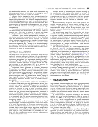 non self-regulating loops like level, noise in the measurement can
degrade potential control performance by preventing the use of
higher gains and/or derivative action in the controller.
Excessive filtering of a signal to reduce noise would add effec-
tive deadtime to the loop, thus degrading the loop performance.
One technique for reducing high amplitude, high frequency noise,
without introducing an excessive lag, is to rate limit the signal to
a rate comparable to the largest physically realizable upset. This
approach chops off peak noise and allows a smaller time constant
filter to effectively reduce the remaining lower amplitude, high
frequency noise.
Non-continuous measurements, such as produced by the sample
and hold circuitry of a chromatograph, can introduce significant
deadtime into a loop. Also, the nature of the periodic step change
in value prevents the use of derivative action in the controller.
Distributed Control Systems often sample the transmitted sig-
nal at a one second interval, sometimes faster or slower depending
upon the characteristics of the process response. One concern
related to sample data measurement is aliasing of the signal, which
can shift the observed frequency. However at a one second sample
interval, this has seldom been a problem for all but the fastest pro-
cess responses. A general rule for good performance is to make the
period between scans less than one-tenth of the deadtime, or one-
twentieth of the lag in the process response.
CONTROLLER CHARACTERISTICS
The design of the valve, process, and measurement should be made
such as to minimize deadtime in the loop while providing a reli-
able, more linear response; then the controller can be tuned to pro-
vide the best performance, with an acceptable operating margin for
robustness. The PID controller is the most widespread and applic-
able control algorithm, which can be tuned to provide near opti-
mal responses to load disturbances. PID is an acronym for
Proportional, Integral and Derivative modes of control.
Proportional mode establishes an algebraic relationship
between input and output. The proportionality is set by a tunable
gain parameter. This unitless parameter, controller gain (Kc), spe-
cifies percent change in output divided by percent change in input.
On earlier versions of PID controllers, an alternate parameter,
Proportional Band (PB), was defined as the percent change in
input required to cause a 100 percent change in output. Thus
by combining definitions, these two terms are related as follows:
Kc = 100/PB.
The Integral mode is sometimes referred to as “reset” because
it continues to take action over time until the error between mea-
surement and setpoint is eliminated. The parameter to specify this
action is Integral time, which can be thought of as the length of
time for the controller to repeat the initial proportional response
if the error remained constant. Note that as this parameter is made
smaller, the reset increases as the control action is repeated in a
shorter period of time. Some controllers use an alternate para-
meter, Reset, that is the reciprocal of Integral time and is referred
to as repeats/unit time. This latter approach is perhaps more intui-
tive in that as the Reset parameter is increased, there is more reset
action being applied.
The Derivative mode is sometimes referred to as “rate”
because it applies control action proportional to the rate of change
of its input. Most controllers use the process measurement, rather
than the error, for this input in order to not have an exaggerated
response to step changes in the setpoint. Also, noise in the process
measurement is attenuated by an inherent filter on the Derivative
term, which has a time constant 1/8 to 1/10 of the Derivative time.
Even with these considerations, process noise is a major deterrent
to the use of Derivative mode.
Another, perhaps the most important, controller parameter is
the control action, which is set as either “direct” or “reverse”. If
not set correctly, positive feedback in the control loop would result
in unstable operation with the valve reaching a wide open or closed
limit. By convention, if the valve position is to increase as the mea-
surement increases, then the controller is considered “direct”
acting.
By first determining the process action, then specifying the
opposite controller action, the desired negative feedback loop is
achieved. A typical flow loop is a good example as follows: the
process action is “direct” because the flow increases as the valve
position is increased, therefore the controller action should be spe-
cified as “reverse”.
The actual output signal from the controller will further
depend upon the specified failure mode of the valve. For example,
a fail-closed valve will require an increase-to-open signal, whereas
a fail-open valve will require an increase-to-close signal. Most
industrial controllers will have a separate parameter to specify
the required signal for the failure mode of the valve. In order to
minimize confusion, rather than displaying actual output, most
controllers display an “implied valve position”, which indicates
the desired position of the valve.
The response characteristics of a direct acting PID controller
are shown in Figure 3.2. For illustrative purpose, a step change
to the measurement is made and held constant without feedback.
In response to this disturbance, the independent contributions of
each controller mode are provided in Figures 3.2(A, B and C),
and the combined PID response is presented in Figure 3.2(D).
Note that the Proportional mode has an immediate effect on the
output, as defined by its algebraic relationship. The Integral mode
keeps changing the output at a constant rate as long as the con-
stant error persists. The Derivative mode provides an initial exag-
gerated response, which decays rapidly since the measurement
stops changing after the initial step disturbance.
Although there are many ways to implement PID modes into
a controller, the ISA standard algorithm is an ideal, non-interact-
ing combination of the modes. This algorithm is a relatively new
standard, made feasible by digital implementation. Note that
many previously published tuning guidelines have been developed
based upon various analog implementations of an interacting, ser-
ies combination of these modes.
3.2. CONTROL LOOP PERFORMANCE AND
TUNING PROCEDURES
Any systematic tuning procedure must strive to provide optimal
performance against some objective function. The first decision
to be made is whether this objective function is for setpoint
response or load response. Optimizing setpoint response will result
in sluggish load response, so if the primary objective of the loop is
regulation, then the objective function should be a measure of load
response performance.
A variety of criteria have been proposed for this objective
function such as the integral of square error (ISE), the integral of
absolute error (IAE), or the integral of the time weighted absolute
error (ITAE). The ISE criterion provides the greatest emphasis on
peak error, but is more oscillatory and less robust than the other
criteria. Although for any given loop, “the beauty of the response
is in the eye of the beholder”, in general the IAE criterion has
become the more widely accepted objective function to provide
both responsive and robust tuning.
Numerous empirical correlations have been developed to
determine PID tuning parameters for load responses of processes.
These correlations are based either on closed-loop procedures,
which directly identify the ultimate gain and ultimate period of
3.2. CONTROL LOOP PERFORMANCE AND TUNING PROCEDURES 33
 