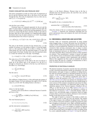 POWER CONSUMPTION AND PRESSURE DROP
The power consumption is made up of the work of compression of
the air and the frictional losses due to the flows of air and solid
through the line. The work of compression of air at a flow rate m′
a
and CP=Cv = 1:4 is given by
wc = 3:5ð53:3ÞðT + 460Þm′
a½ðP2=P1Þ0:2857
− 1 ðft lbf=secÞ
(5.15)
with the flow rate in lb/sec.
Frictional losses are evaluated separately for the air and the
solid. To each of these, contributions are made by the line itself, the
elbows and other fittings, as well as the receiving equipment. It is con-
servative to assume that the linear velocities of the air and solid are
the same. Since the air flow normally is at a high Reynolds number,
the friction factor may be taken constant at fa = 0.015. Accordingly
the frictional power loss of the air is given by
w1 = ΔP1m′
a=ρa = ðu2
=2gÞ½1 + 2nc + 4nf + ð0:015=DÞðL + ∑LiÞm′
a
ðft lbf=secÞ:
(5.16)
The unity in the bracket accounts for the entrance loss, nc is the
number of cyclones, nf is the number of filters, L is the line length,
and Li is the equivalent length of an elbow or fitting. For long
radius bends one rule is that the equivalent length is 1.6 times the
actual length of the bend. Another rule is that the long bend radius
is 12 times the nominal size of the pipe. Accordingly,
Li = 1:6ðπRi=2Þ = 2:5Ri = 2:5D″
i ft, with D″
i in inches: (5.17)
The value of g is 32.2 ft lb m/(lbf sec2
).
The work being done on the solid at the rate of m′
s lb=sec is
made up of the kinetic gain at the entrance (w2), the lift (w3)
through an elevation Δz, friction in the line (w4), and friction in
the elbow (w5). Accordingly,
w2 =
u2
2g
m′
sðft lbf=secÞ: (5.18)
The lift work is
w3 = Δz
g
gc
m′
s = Δzm′
sðft lbf=secÞ: (5.19)
The coefficient of sliding friction fs of the solid equals the tangent of
the angle of repose. For most substances this angle is 30–45° and the
value of fs is 0.58–1.00. The sliding friction in the line is
w4 = fsLm′
sðft lbf=secÞ, (5.20)
where L is the line length.
Friction in the curved elbows is enhanced because of centrifu-
gal force so that
w5 = fs
u2
gR
2πR
4
 
m′
s = 0:0488 fsu2
m′
sðft lbf=secÞ: (5.21)
The total frictional power is
wf = w1 + w2 + w3 + w4 + w5, (5.22)
and the total power consumption is
w =
ðwc + wf Þ
550ηð1:8m′
sÞ
½HP=ðton=hrÞ, (5.23)
where η is the blower efficiency. Pressure drop in the line is
obtained from the frictional power, the total flow rate, and the
density of the mixture:
ΔP =
wf
144ðm′
a + m′
sÞ
ρm ðpsiÞ: (5.24)
The specific air rate, or saturation (Sat.), is
saturation ðSat:Þ = 0:7854ð60ÞD2
ðcuft of air=minÞ=ðlb of solid=minÞ,
(5.25)
where the velocity of the air is evaluated at atmospheric pressure.
Example 5.2 illustrates the calculations described here for
power and pressure drop, and compares the result with the guide-
lines of Table 5.1.
5.3. MECHANICAL CONVEYORS AND ELEVATORS
Granular solids are transported mechanically by being pushed
along, dragged along, or carried. Movement may be horizontal or
vertical or both. In the process plant distances may be under a hun-
dred feet or several hundred feet. Distances of several miles may be
covered by belts servicing construction sites or mines or power
plants. Capacities range up to several hundred tons/hr. The principal
kinds of mechanical conveyors are illustrated in Figures 5.7–5.12
and will be described. Many construction features of these machines
are arbitrary. Thus manufacturers’ catalogs or internet web pages
are the ultimate sources of information about suitability for particu-
lar services, sizes, capacities, power requirements and auxiliaries.
Much of the equipment has been made in essentially the present
form for about 100 years by a number of manufacturers so that a
body of standard practice has developed.
PROPERTIES OF MATERIALS HANDLED
The physical properties of granular materials that bear particularly
on their conveying characteristics include size distribution, true and
bulk densities, and angle of repose or coefficient of sliding friction,
but other less precisely measured or described properties are also of
concern. A list of pertinent characteristics of granular materials
appears in Table 5.2. The elaborate classification given there is
applied to about 500 materials in the FMC Corporation Catalog
100 (1983, pp. B.27–B.35) but is too extensive for reproduction here.
For each material the table also identifies the most suitable design of
screw conveyor of this company’s manufacture and a factor for deter-
mining the power requirement. An abbreviated table of about 150
substances appears in the Chemical Engineers Handbook (6th ed.
1984, p. 7.5 and 7th ed. pp. 21–6, 1999). Hudson (1954, pp. 6–9)
describes the characteristics of about 100 substances in relation to
their behavior in conveyors. Table 5.3 lists bulk densities, angles of
repose at rest, and allowable angles of inclination which are angles
of repose when a conveyor is in motion; references to more extensive
listings of such data are given in this table.
The angle of repose is a measure of the incline at which con-
veyors such as screws or belts can carry the material. The tangent
of the angle of repose is the coefficient of sliding friction. This prop-
erty is a factor in the power needed to transfer the material by push-
ing or dragging as in pneumatic, screw, flight, and Redler equipment.
Special provisions need to be made for materials that tend to
form bridges; Figure 5.13(a) is an example of a method of breaking
up bridges in a storage bin so as to ensure smooth flow out. Materi-
als that tend to pack need to be fluffed up as they are pushed along
by a screw; adjustable paddles as in Figure 5.7(d) may be sufficient.
68 TRANSFER OF SOLIDS
 