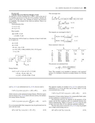 and Eq. (6.11) are substituted into Eq. (6.10), the net result is
V dP + ð1=gcÞu du + ðg=gcÞdz = − ðdWs + dWf Þ, (6.13)
which is known as the mechanical energy balance. With the expres-
sion for friction of Eq. (6.18) cited in the next section, the mechan-
ical energy balance becomes
V dP + ð1=gcÞu du + ðg=gcÞdz +
fu2
2gcD
dL = − dWs: (6.130
)
For an incompressible fluid, integration may be performed term by
term with the result
ΔP=ρ + Δu2
=2gc + ðg=gcÞΔz = −ðWs + Wf Þ: (6.14)
The apparent number of variables in Eq. (6.13) is reduced by the
substitution u = V=A for unit flow rate of mass, where A is the
cross-sectional area, so that
V dP + ð1=gcA2
ÞV dV + ðg=gcÞdz = −ðdWs + dWf Þ: (6.15)
Integration of these energy balances for compressible fluids under
several conditions is covered in Section 6.7.
The frictional work loss Wf depends on the geometry of the
system and the flow conditions and is an empirical function that
will be explained later. When it is known, Eq. (6.13) may be used
to find a net work effect Ws for otherwise specified conditions.
The first three terms on the left of Eq. (6.14) may be grouped
into a single stored energy term as
ΔE = ΔP=ρ + Δu2
=2gc + ðg=gcÞΔz, (6.16)
EXAMPLE 6.2
Unsteady Flow of an Ideal Gas through a Vessel
An ideal gas at 350 K is pumped into a 1000 L vessel at the rate of
6 g mol/min and leaves it at the rate of 4 g mol/min. Initially the
vessel is at 310 K and 1 atm. Changes in velocity and elevation
are negligible. The contents of the vessel are uniform. There is no
work transfer.
Thermodynamic data:
U = CvT = 5T,
H = CpT = 7T:
Heat transfer:
dQ = hð300 − TÞ dθ
= 15ð300 − TÞ dθ:
The temperature will be found as a function of time θ with both
h = 15 and h = 0:
dn1 = 6 dθ,
dn2 = 4 dθ,
dn = dn1 − dn2 = 2 dθ,
n0 = P0V=RT0 = 1000=ð0:08205Þð310Þ = 39:32 g mol,
n = n0 + 2θ,
Energy balance
dðnUÞ = n dU + U dn = nCv dT + CvTð2dθÞ
= H1 dn1 − H2 dn2 + dQ − dws
= Cpð6T1 − 4TÞdθ + hð300 − TÞ dθ:
This rearranges into
ðθ
0
dθ
n0 + 2θ
=
ðT2
310
dT
ð1=CvÞ½6CpT1 + 300h − ð4Cp + 2Cv + hÞT
=
ðT2
310
dT
3840 − 10:6T
, h = 15,
ðT2
310
dT
2940 − 7:6T
, h = 0:
8









:
The integrals are rearranged to find T,
T2 =
362:26 − 52:26
1
1 + 0:0509θ
 
5:3
, h = 15,
386:84 − 76:84
1
1 + 0:0509θ
 
3:8
, h − 0:
8









:
Some numerical values are:
T2 P
θ h = 15 h = 0 h = 15 h = 0
0 310 310 1 1
0.2 312.7 312.9 1.02 1.02
0.5 316.5 317.0
1 322.1 323.2
5 346.5 354.4
10 356.4 370.8 1.73 1.80
∞ 362.26 386.84 ∞ ∞
The pressures are calculated from
P =
nRT
V
=
ð39:32 + 2θÞð0:08205ÞT
1000
:
Note: This example is not intended to represent a real, practical
process. It is included to illustrate an energy balance on a flowing
fluid.
6.2. ENERGY BALANCE OF A FLOWING FLUID 85
 